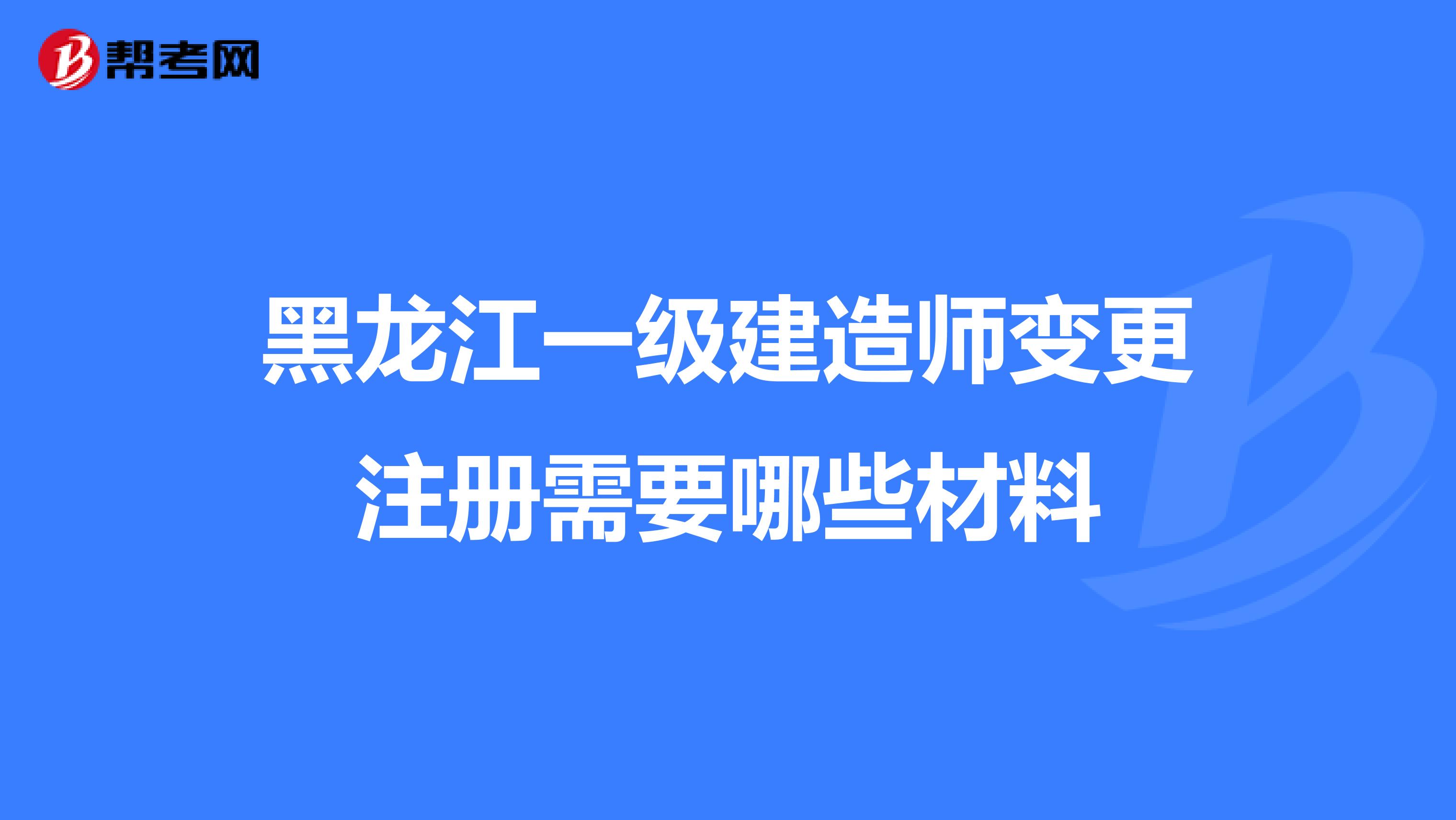 黑龙江一级建造师变更注册需要哪些材料