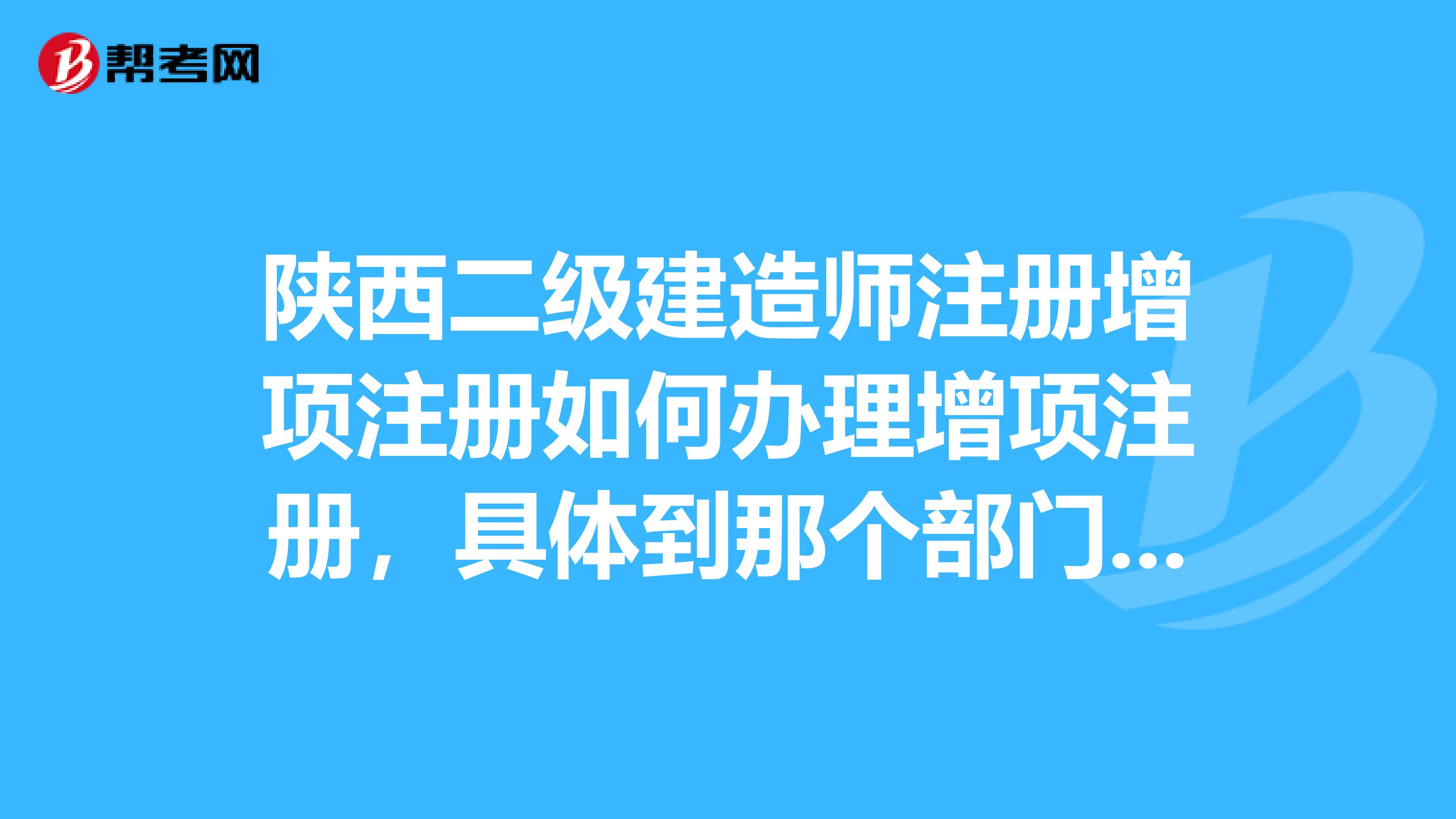 陕西二级建造师注册增项注册如何办理增项注册，具体到那个部门，在什么地方。都需要提供什么东西