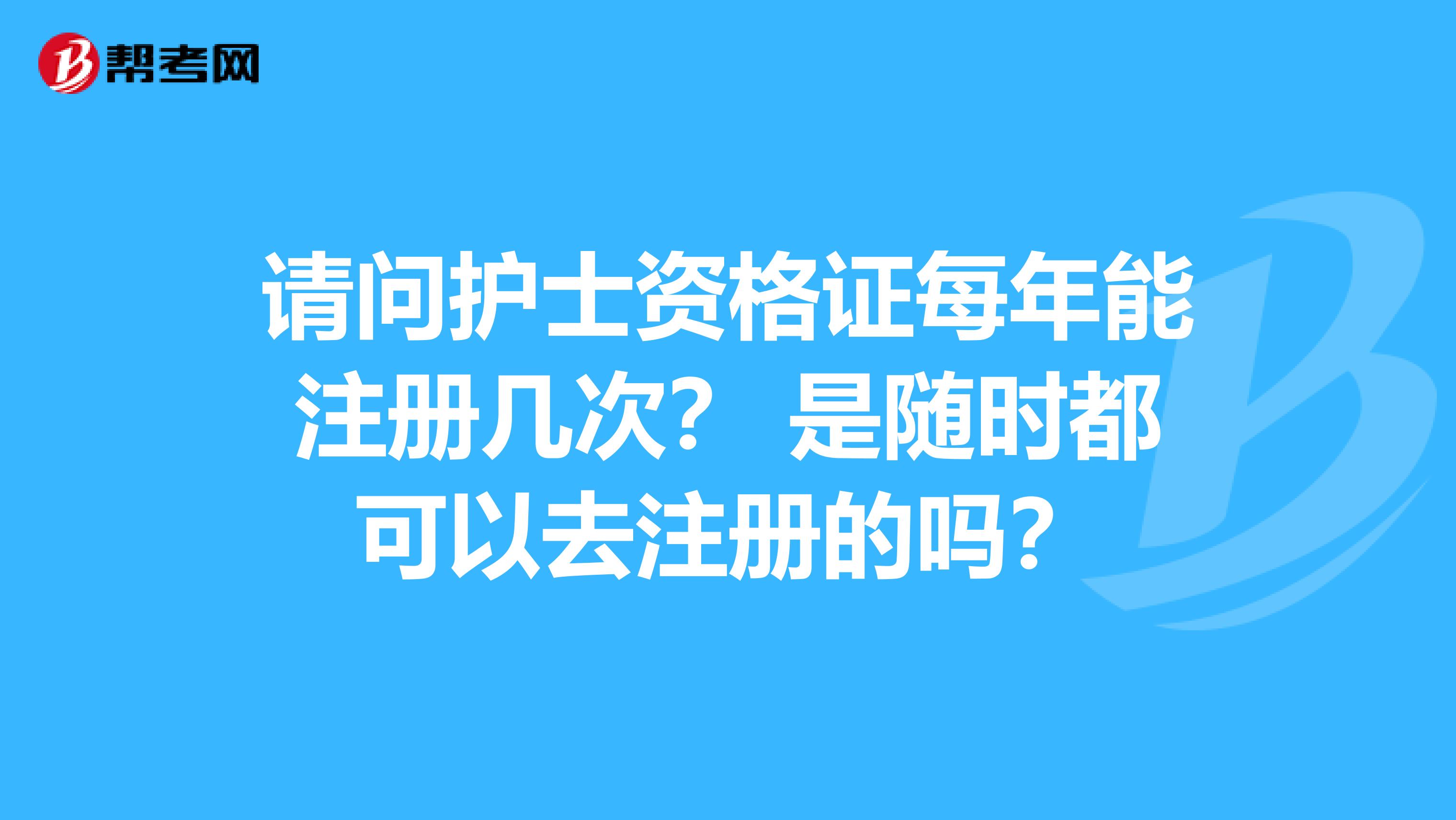 請問護(hù)士資格證每年能注冊幾次？ 是隨時都可以去注冊的嗎？