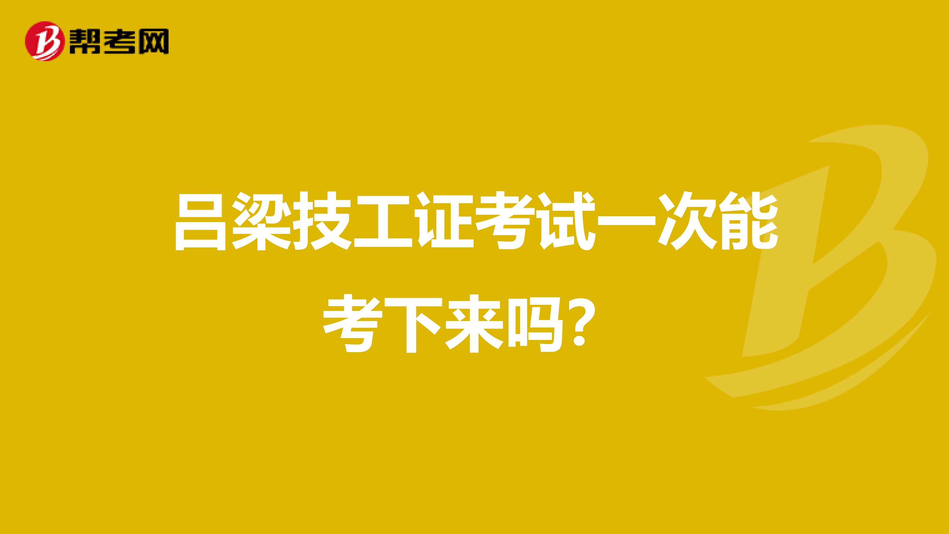 吕梁技工证考试一次能考下来吗?