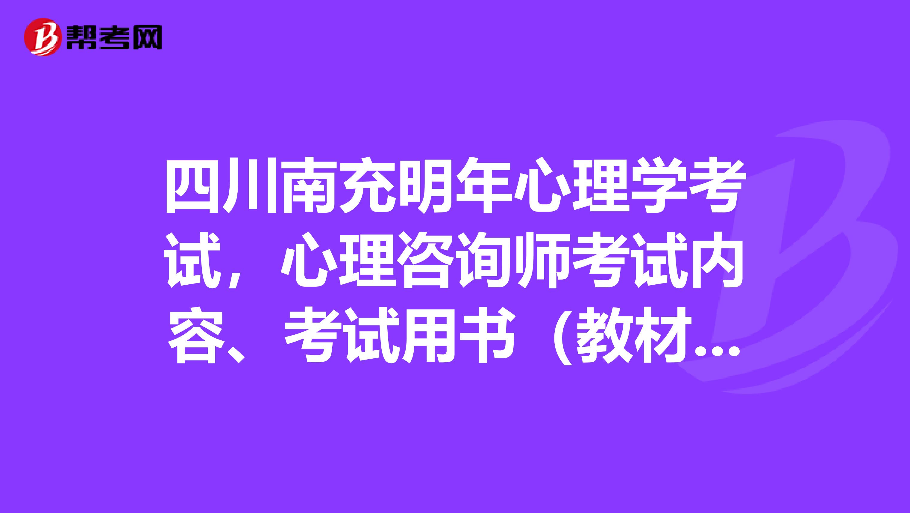 四川南充明年心理学考试,心理咨询师考试内容、考试用书(教材)是什么?