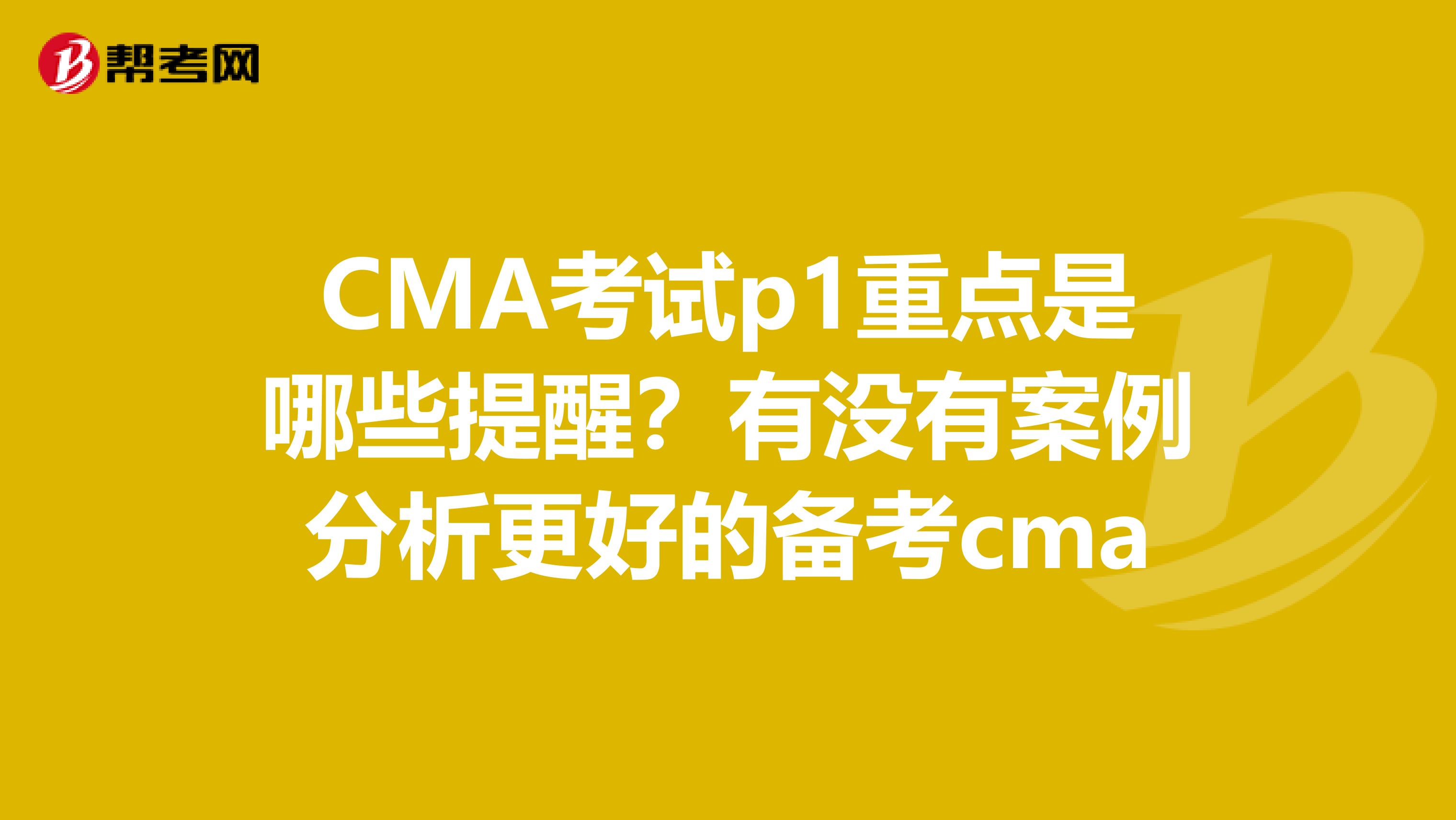 CMA考试p1重点是哪些提醒?有没有案例分析更好的备考cma