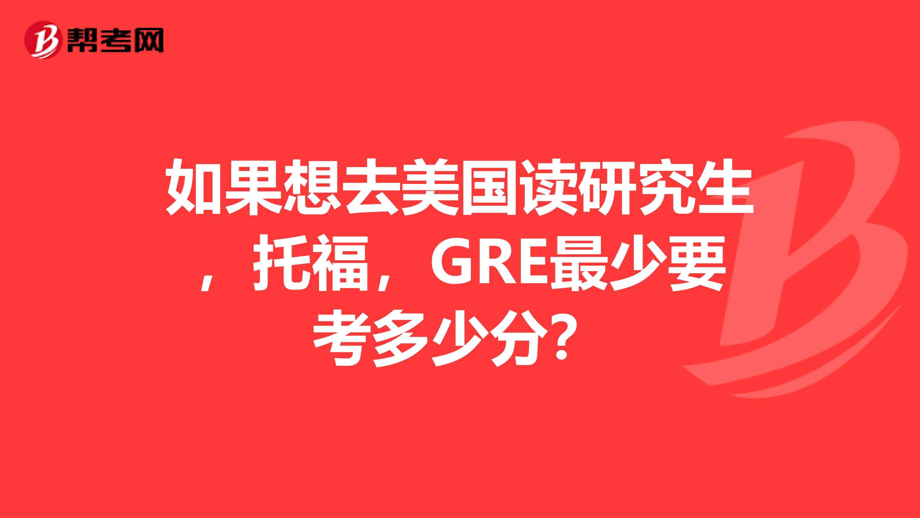 如果想去美国读研究生,托福,GRE最少要考多少分?
