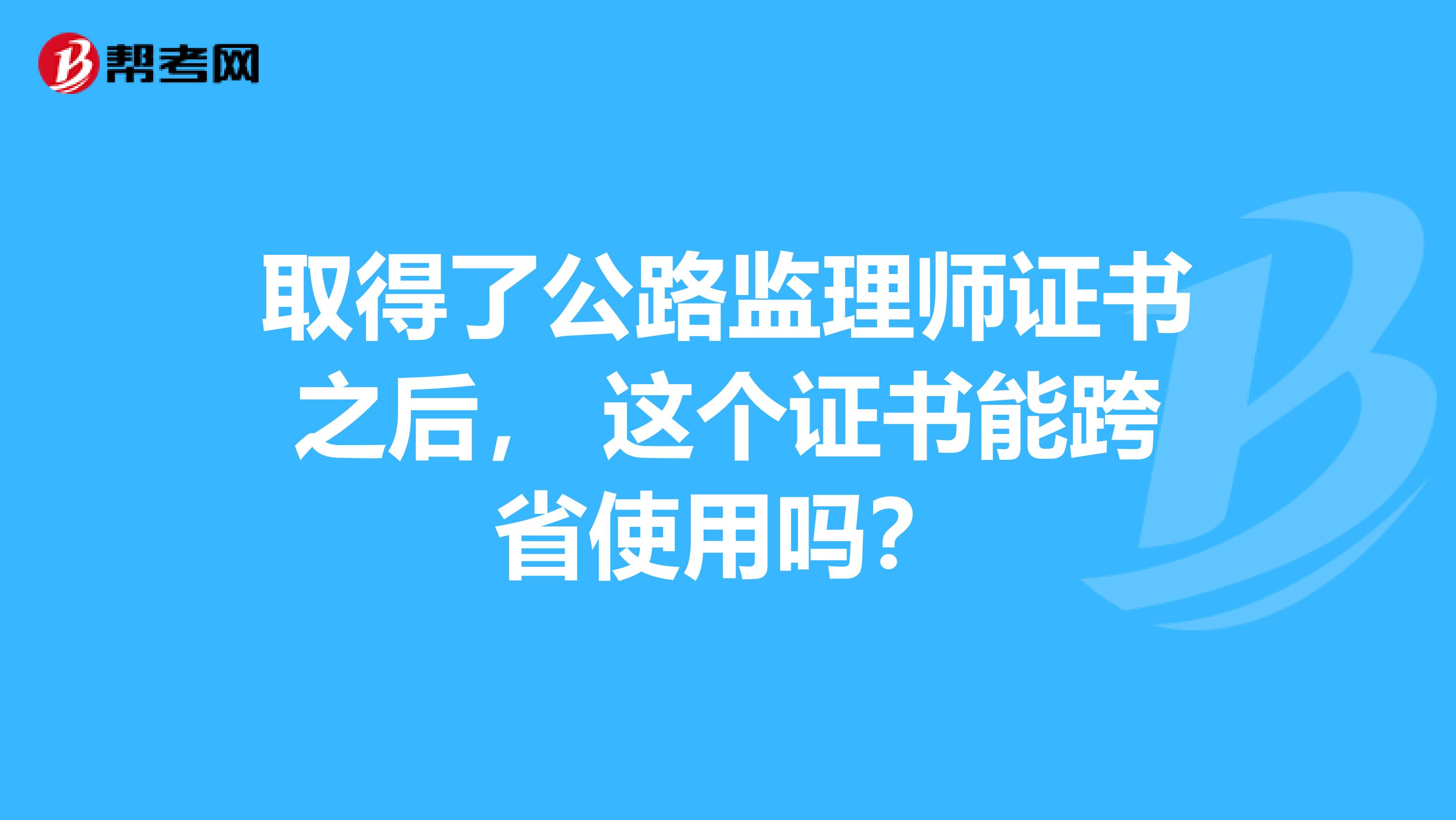 取得了公路监理师证书之后， 这个证书能跨省使用吗？