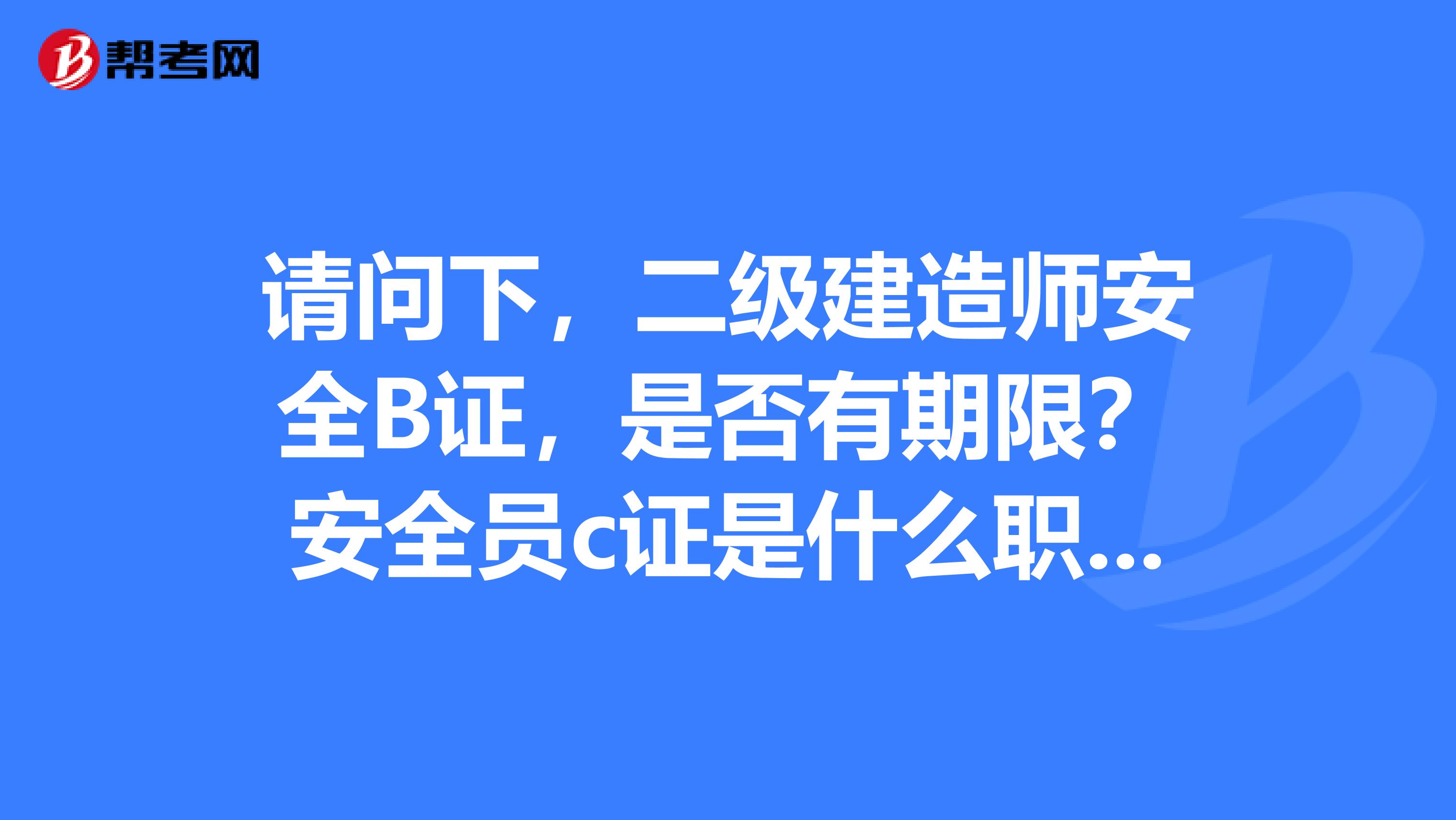请问下，二级建造师安全B证，是否有期限？安全员c证是什么职称呢？安全员C证可以补考吗？谢谢罗！！!