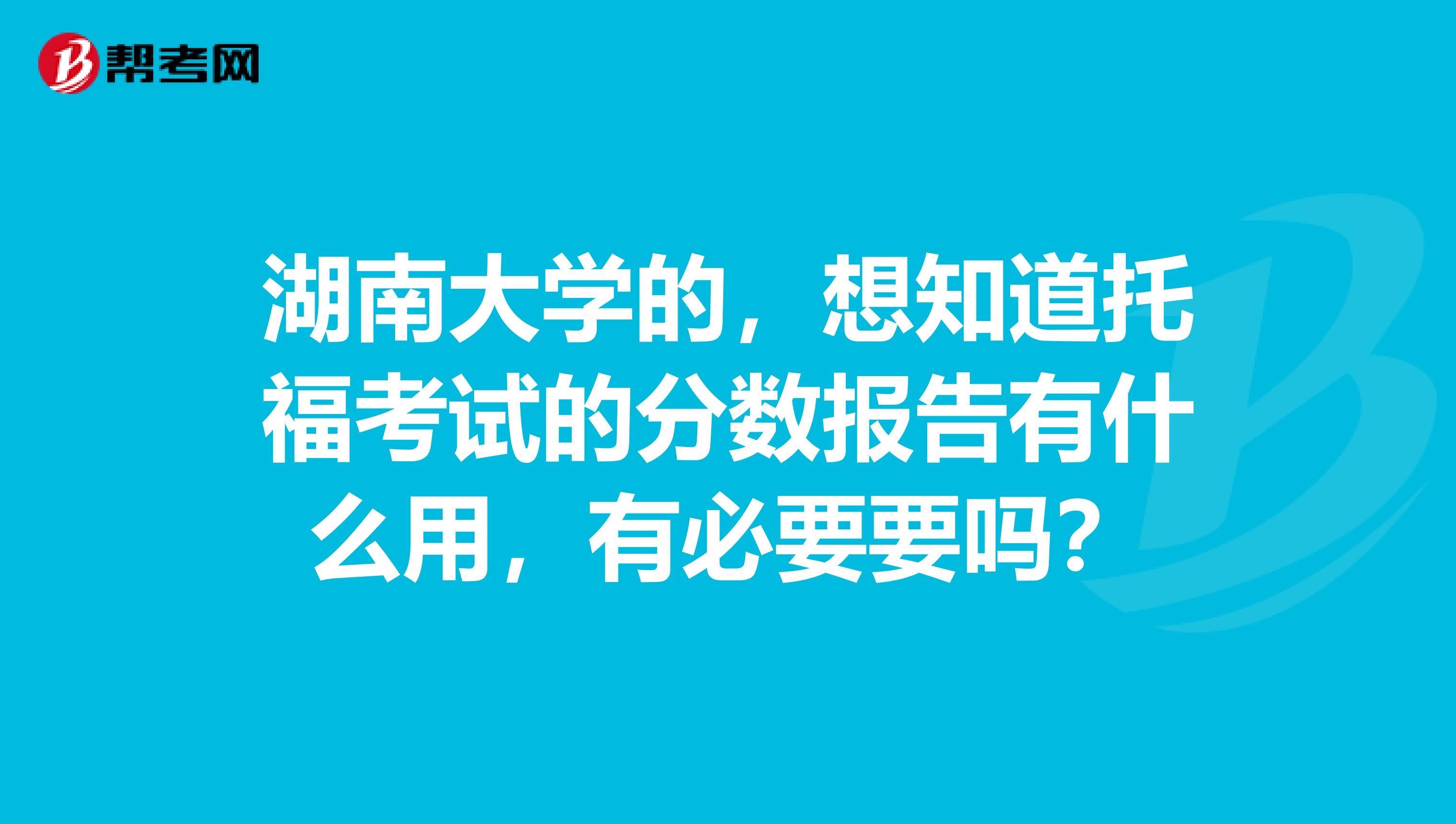 湖南大学的,想知道托福考试的分数报告有什么用,有必要要吗?