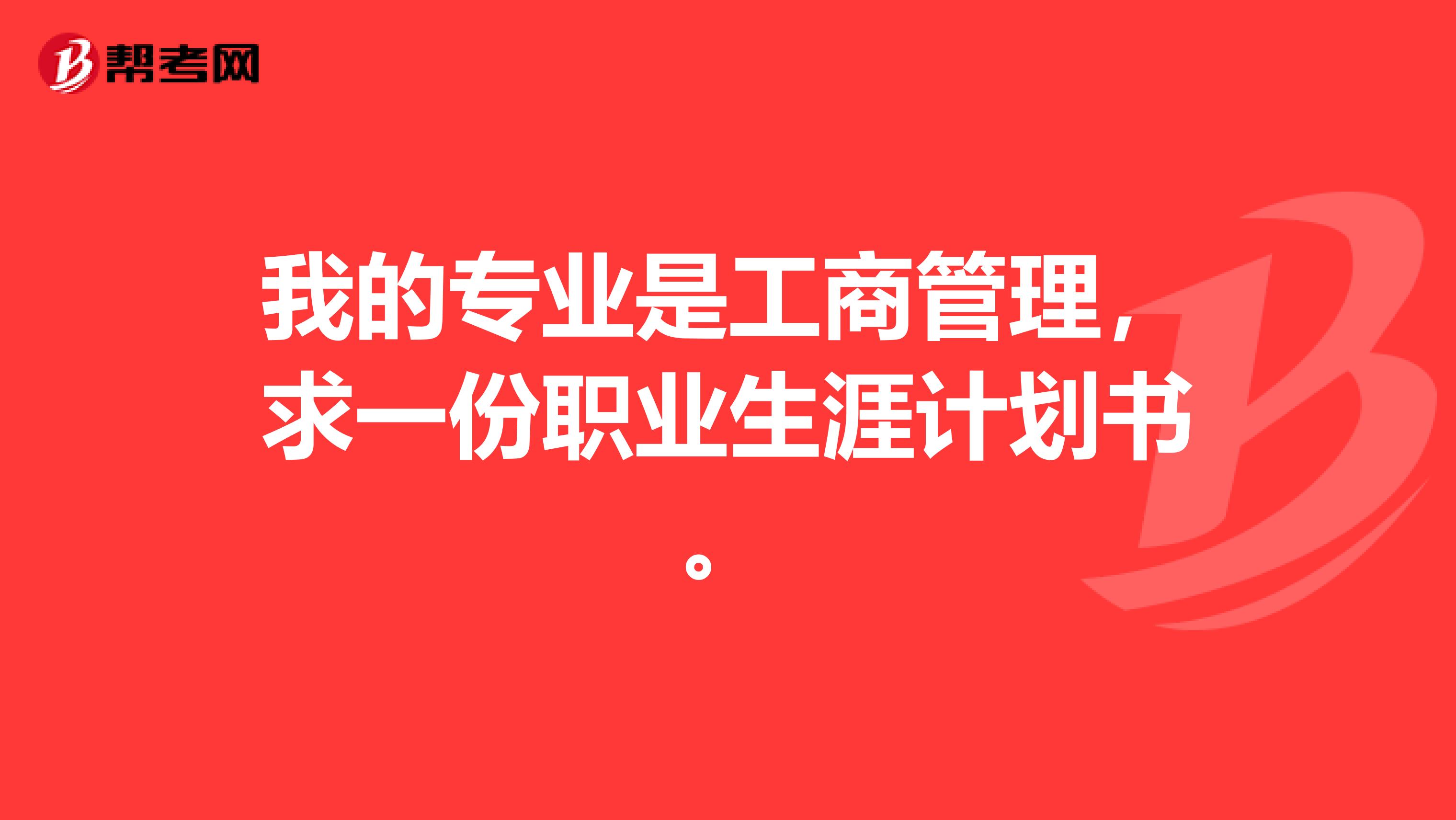 我的专业是工商管理，求一份职业生涯计划书。