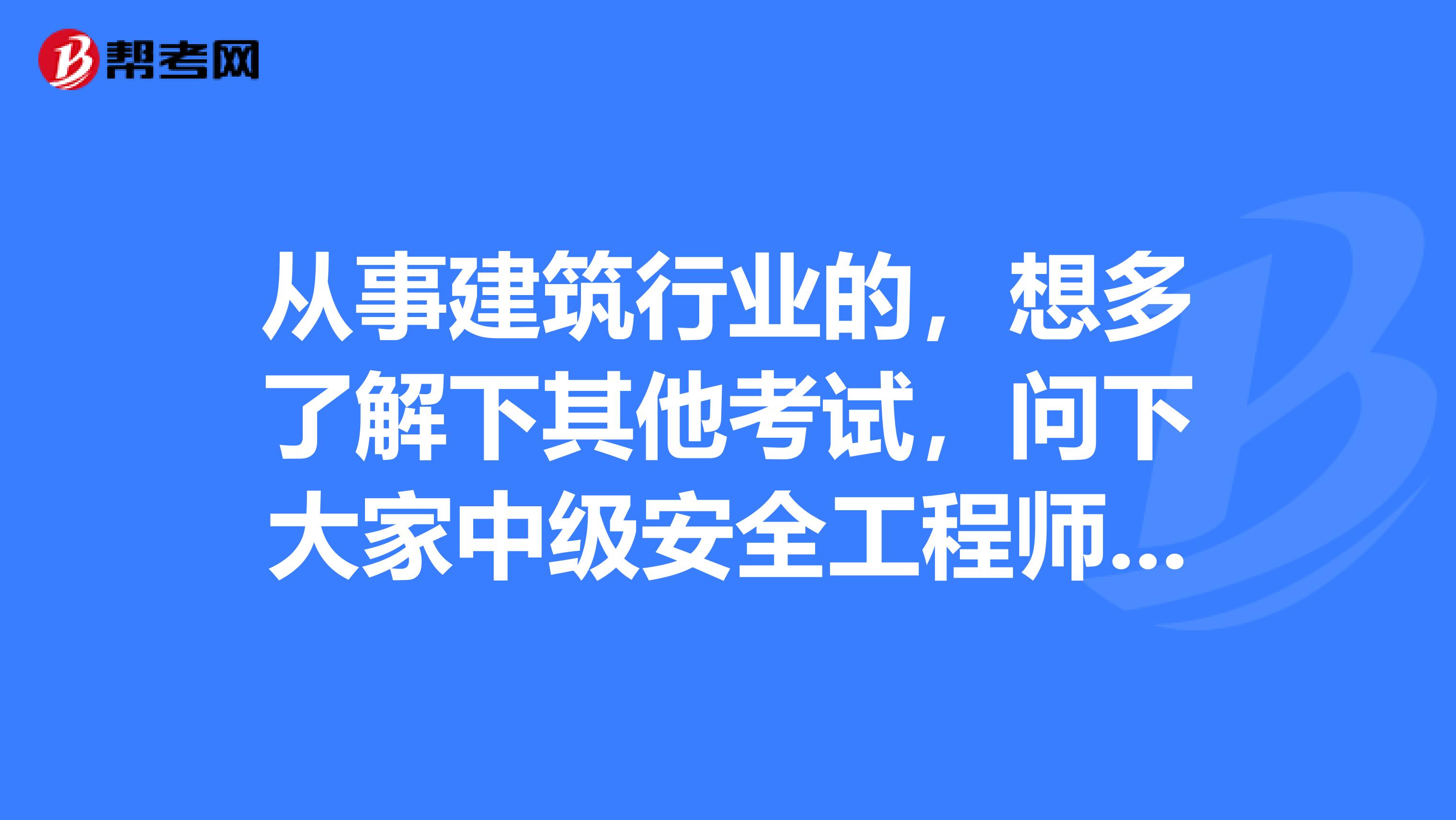从事建筑行业的,想多了解下其他考试,问下大家中级安全工程师是什么考试?证书是分地区的还是全国的呢?