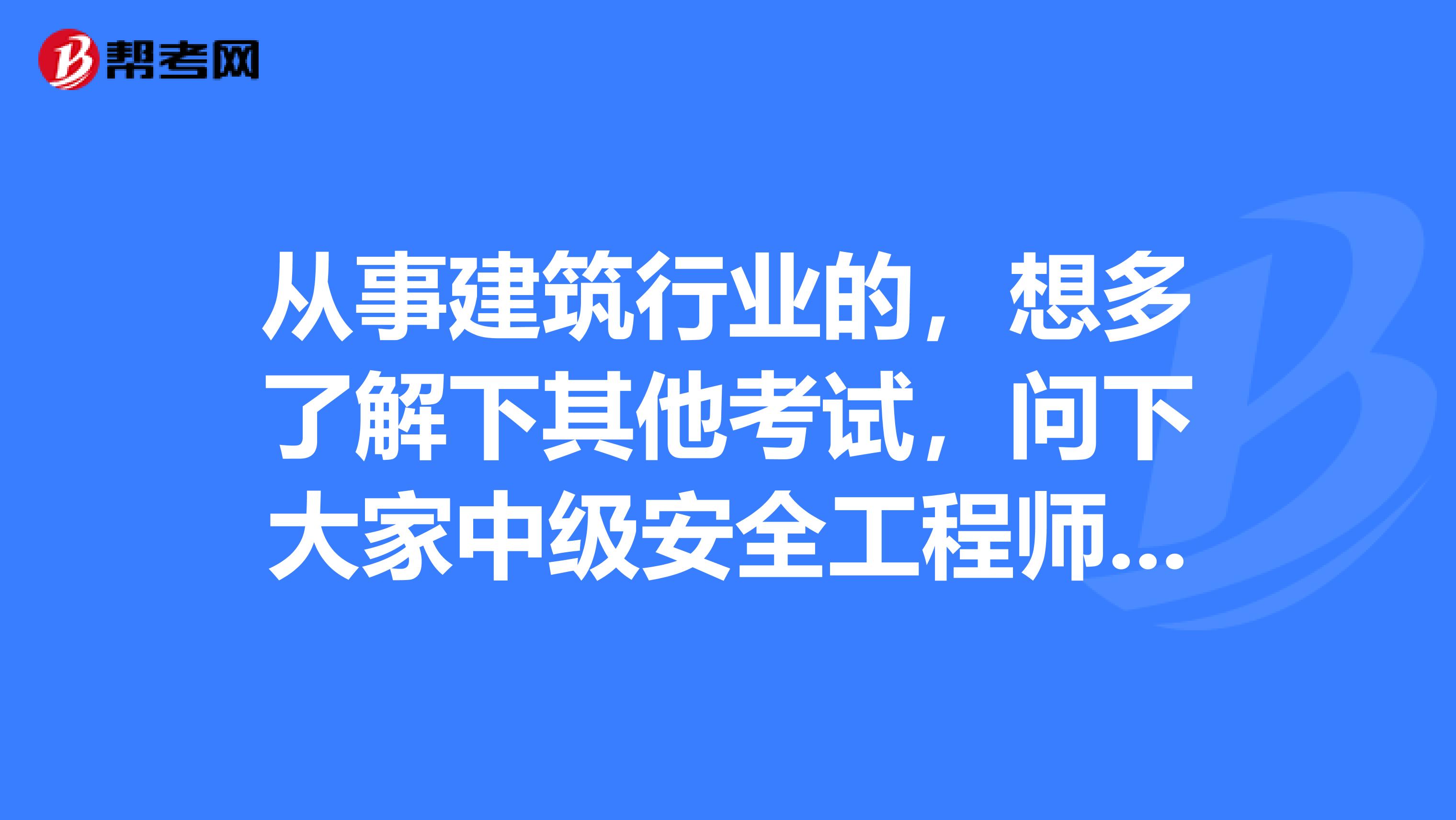 从事建筑行业的，想多了解下其他考试，问下大家中级安全工程师是什么考试？证书是分地区的还是全国的呢？