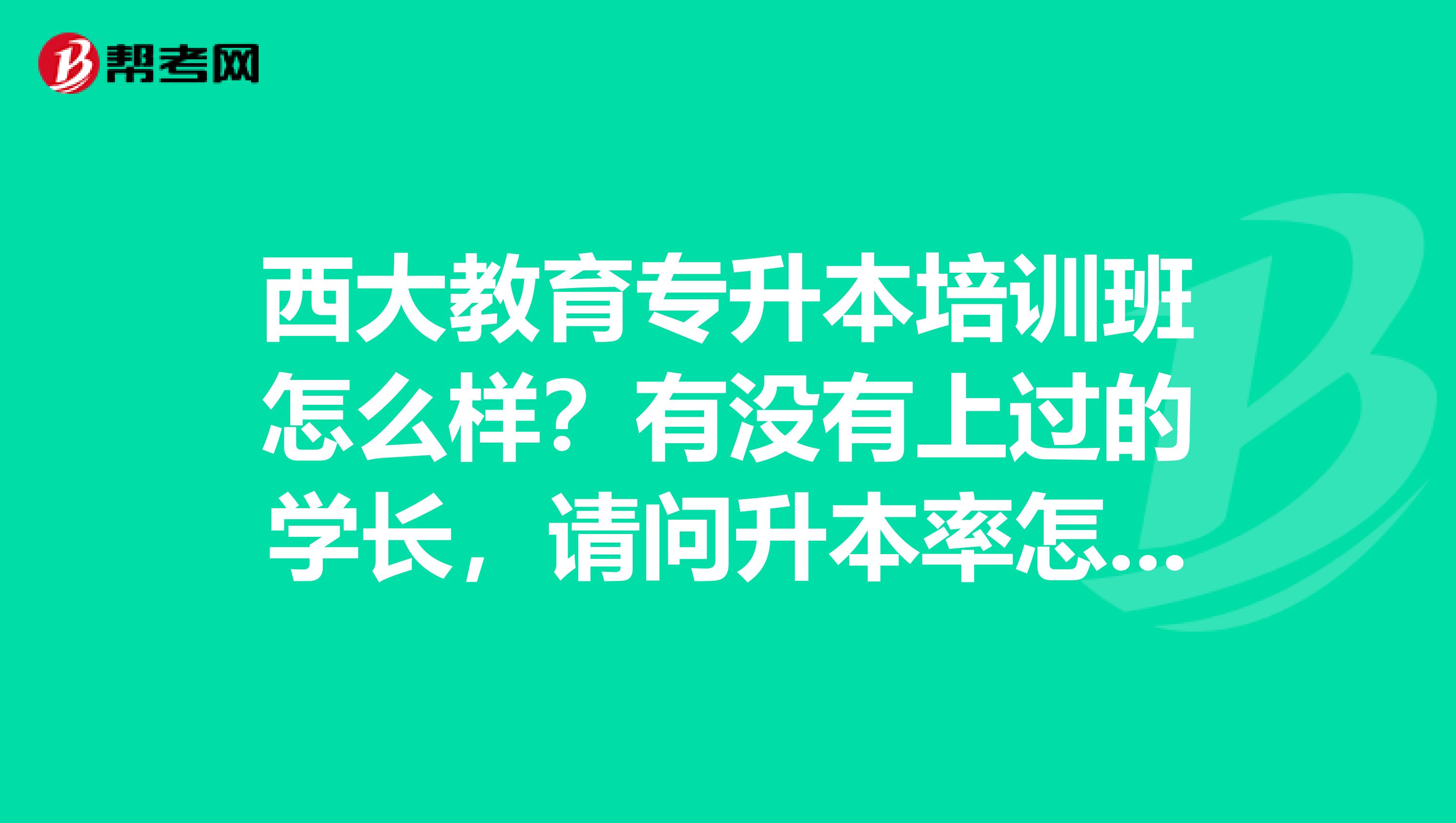 西大教育专升本培训班怎么样？有没有上过的学长，请问升本率怎么样？