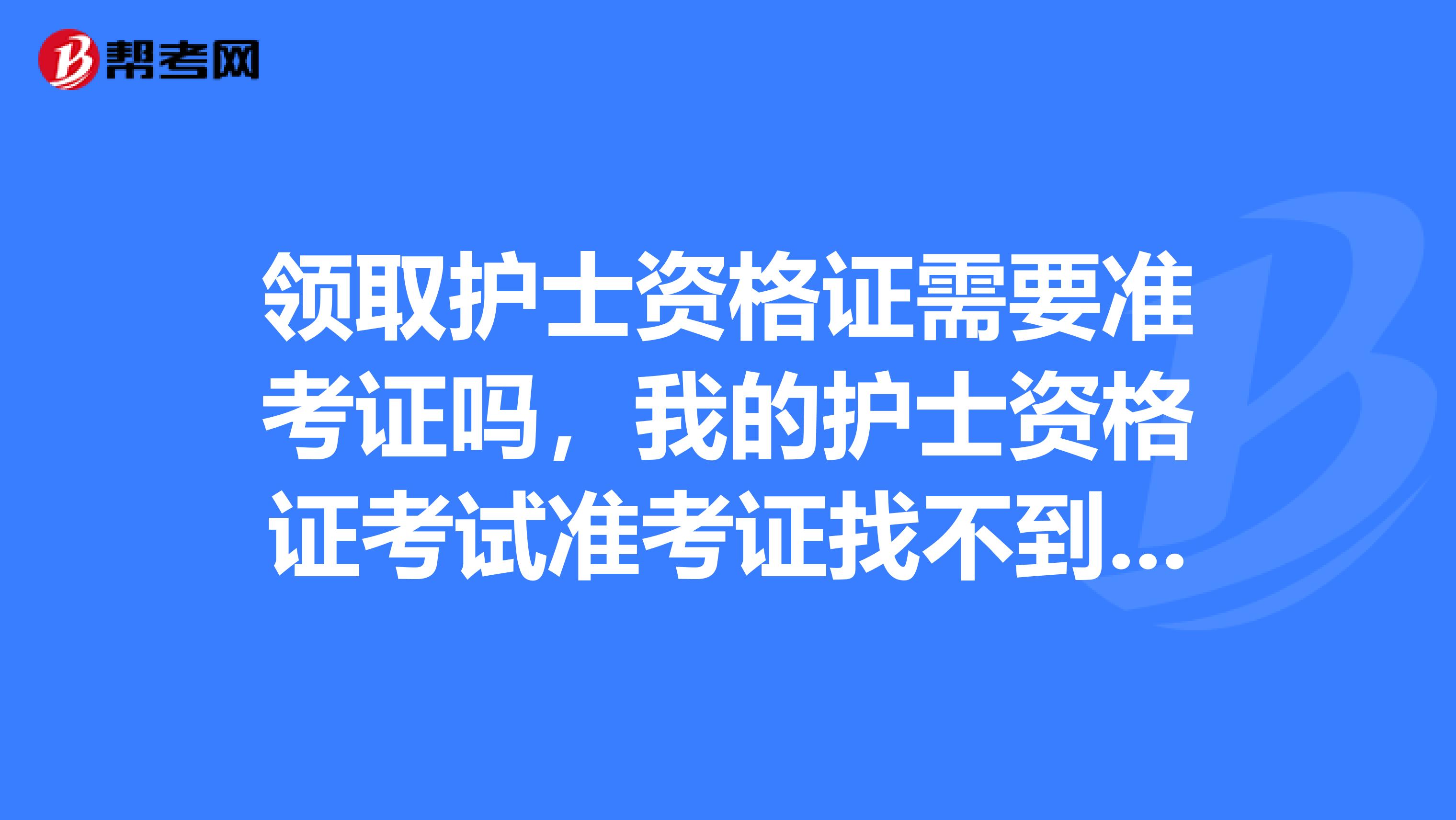 领取护士资格证需要准考证吗,我的护士资格证考试准考证找不到了怎么办