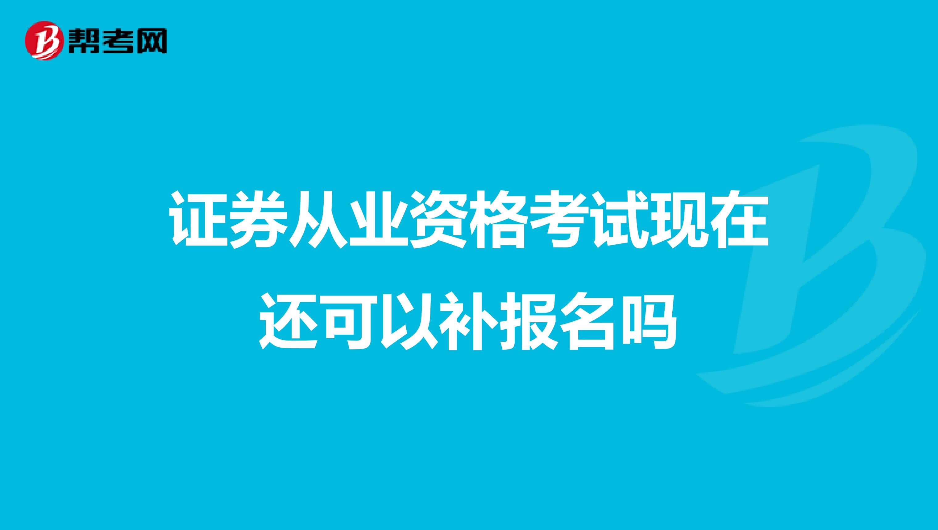 证券从业资格考试现在还可以补报名吗