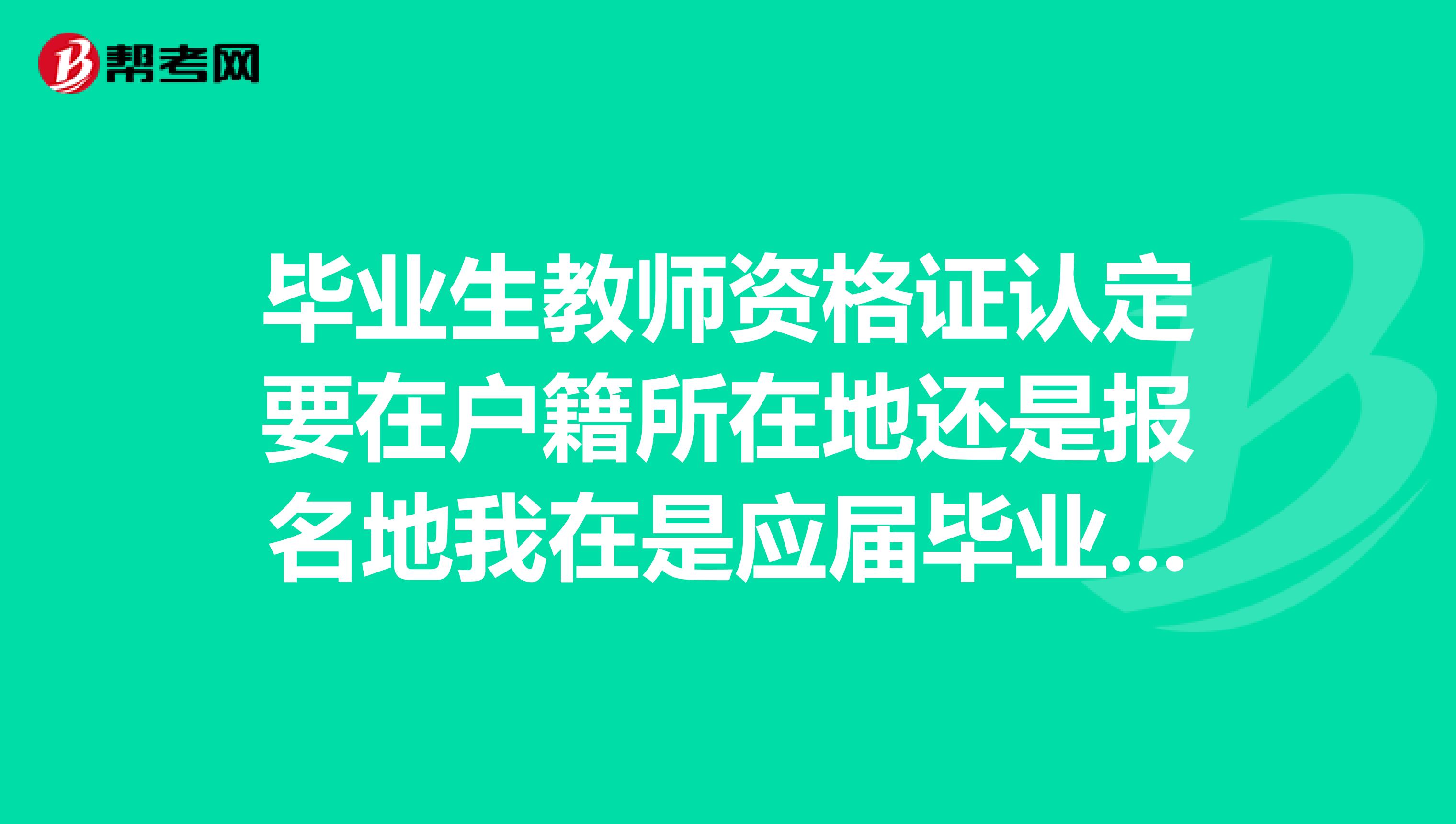 毕业生教师资格证认定要在户籍所在地还是报名地我在是应届毕业生,在河北考的教师资格证,户籍所在地是