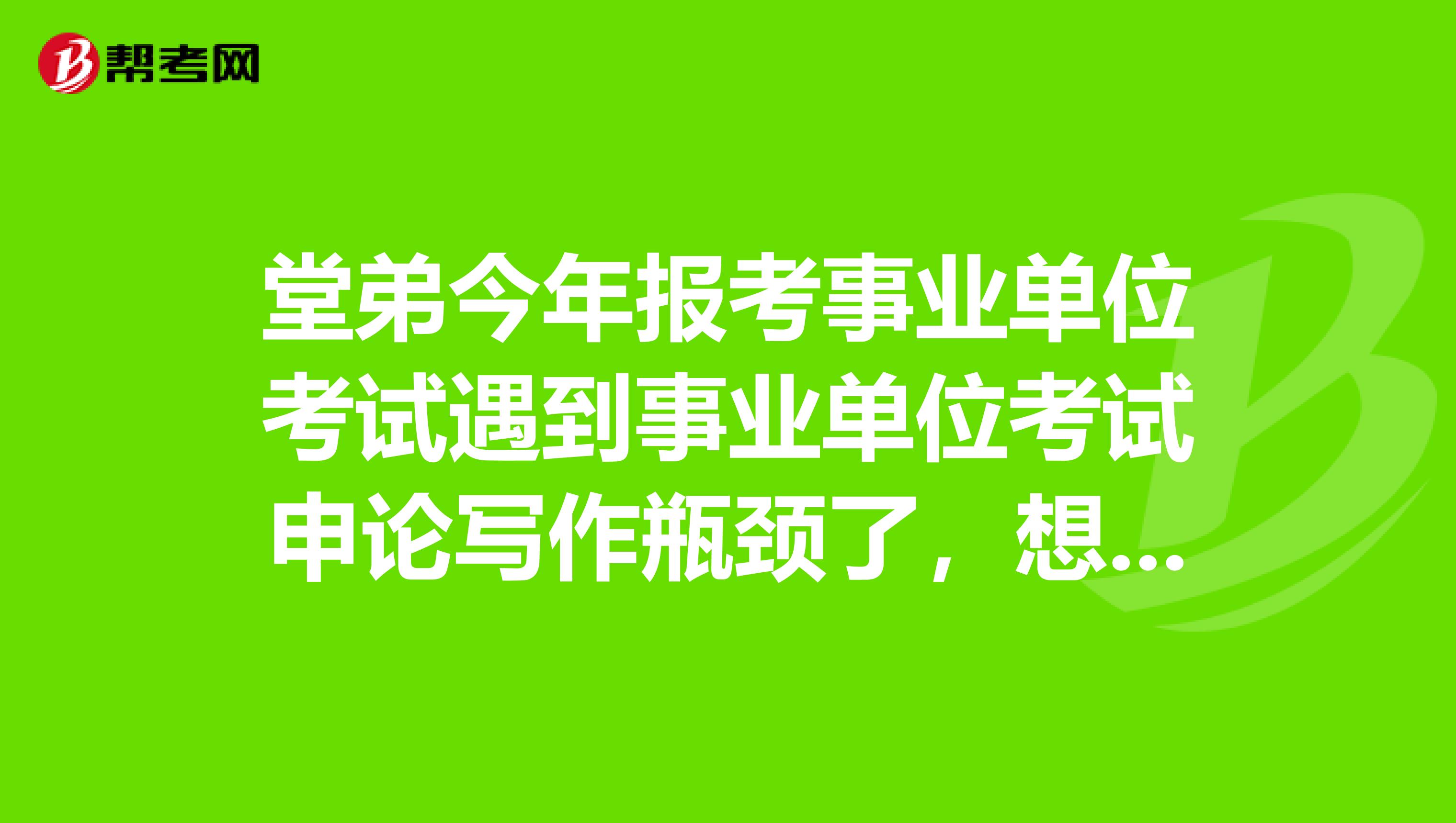 堂弟今年报考事业单位考试遇到事业单位考试申论写作瓶颈了，想问下大家如何突破？