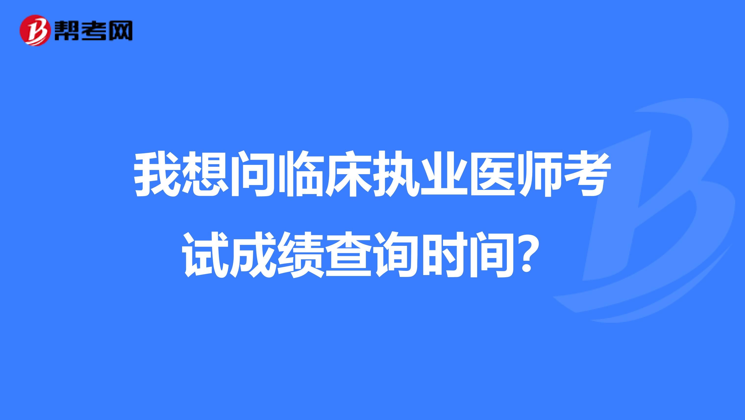 我想问临床执业医师考试成绩查询时间?