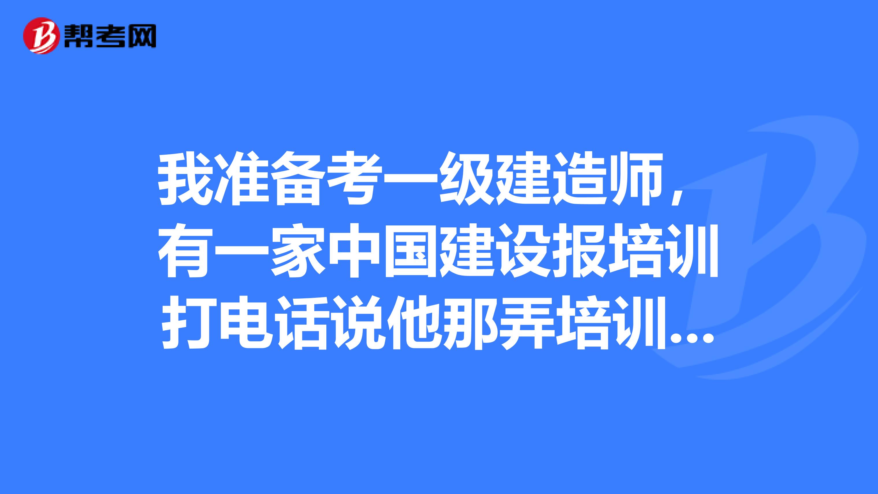 我准备考一级建造师，有一家中国建设报培训打电话说他那弄培训，考过后付钱，哪位能给指导下是真的不？