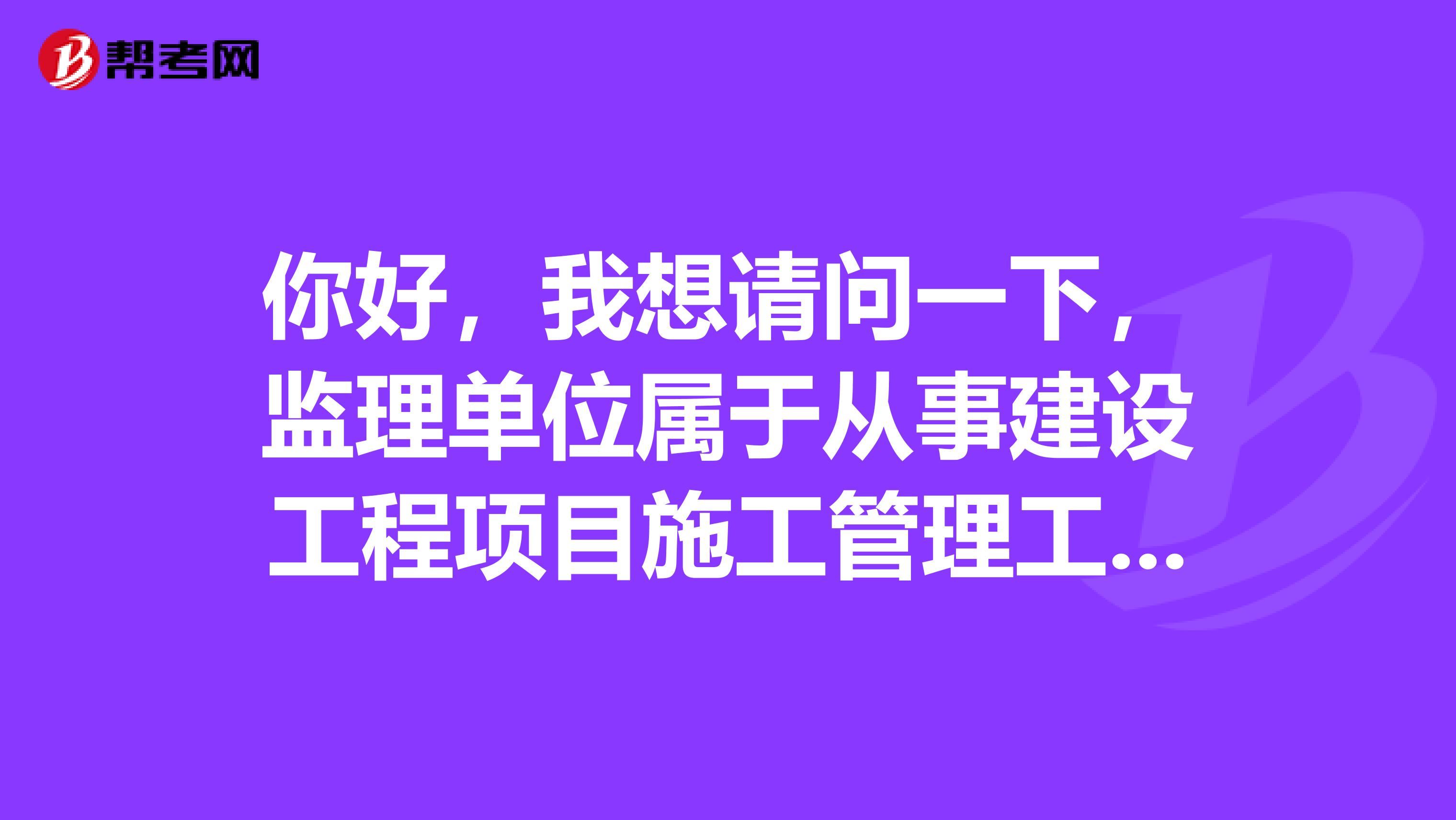 你好，我想请问一下，监理单位属于从事建设工程项目施工管理工作吗？