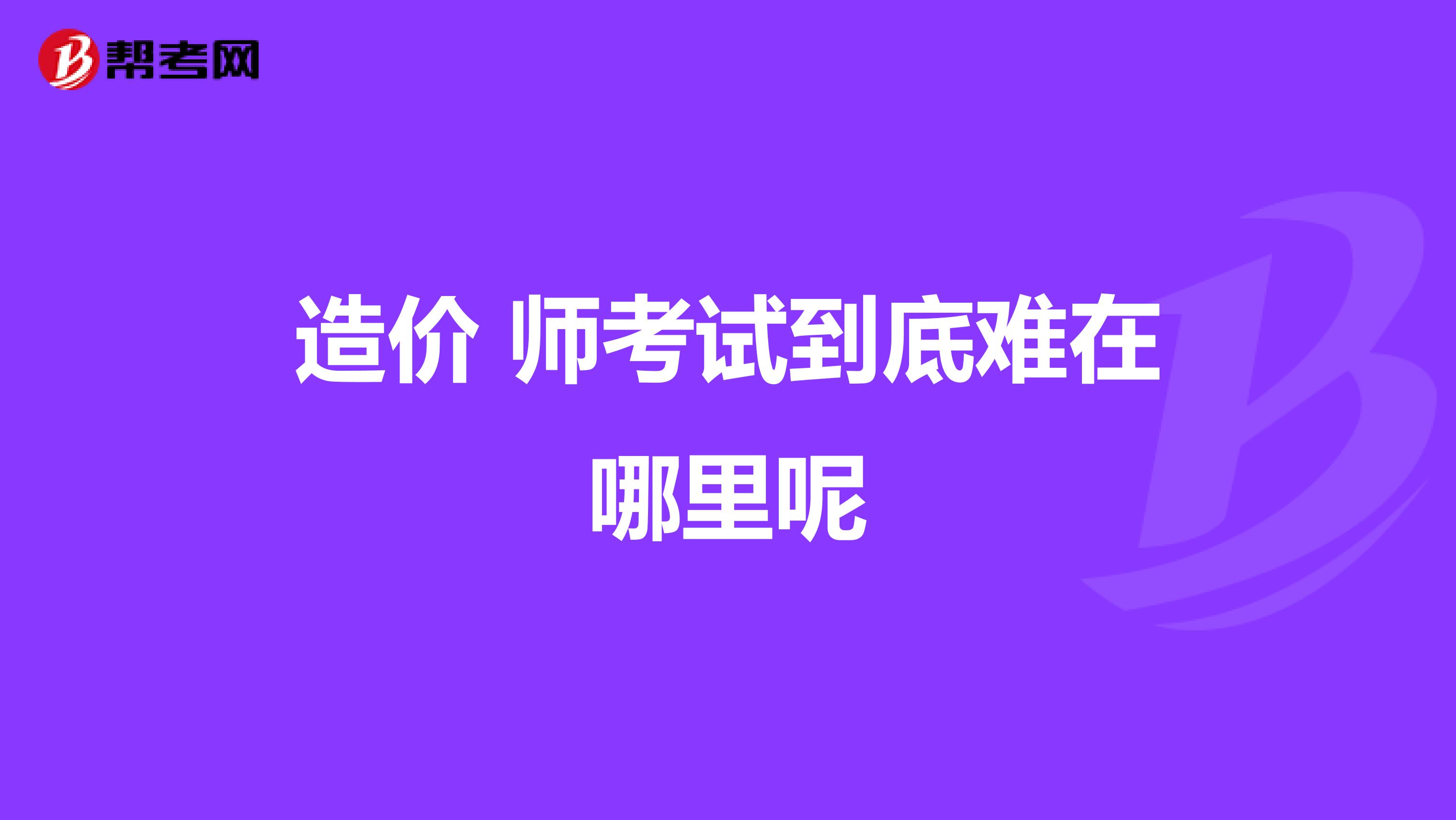 造价 师考试到底难在哪里呢