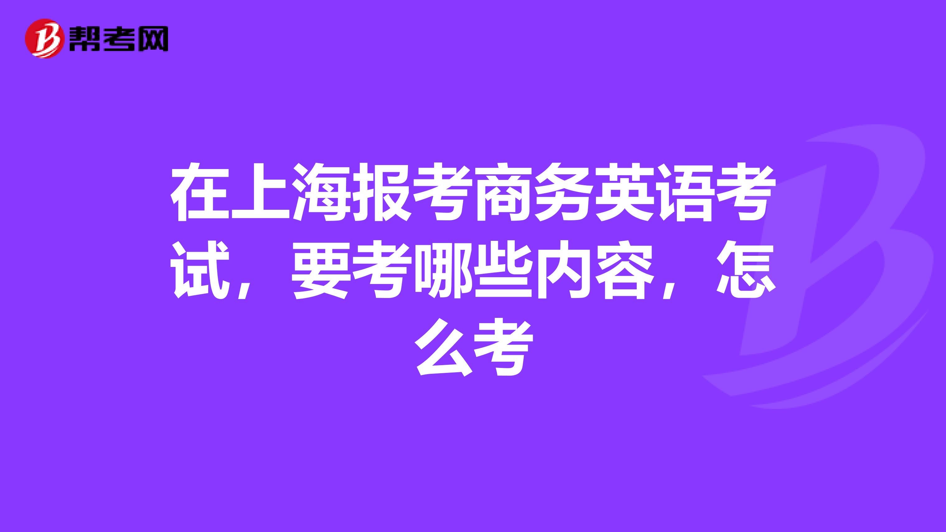 在上海报考商务英语考试，要考哪些内容，怎么考