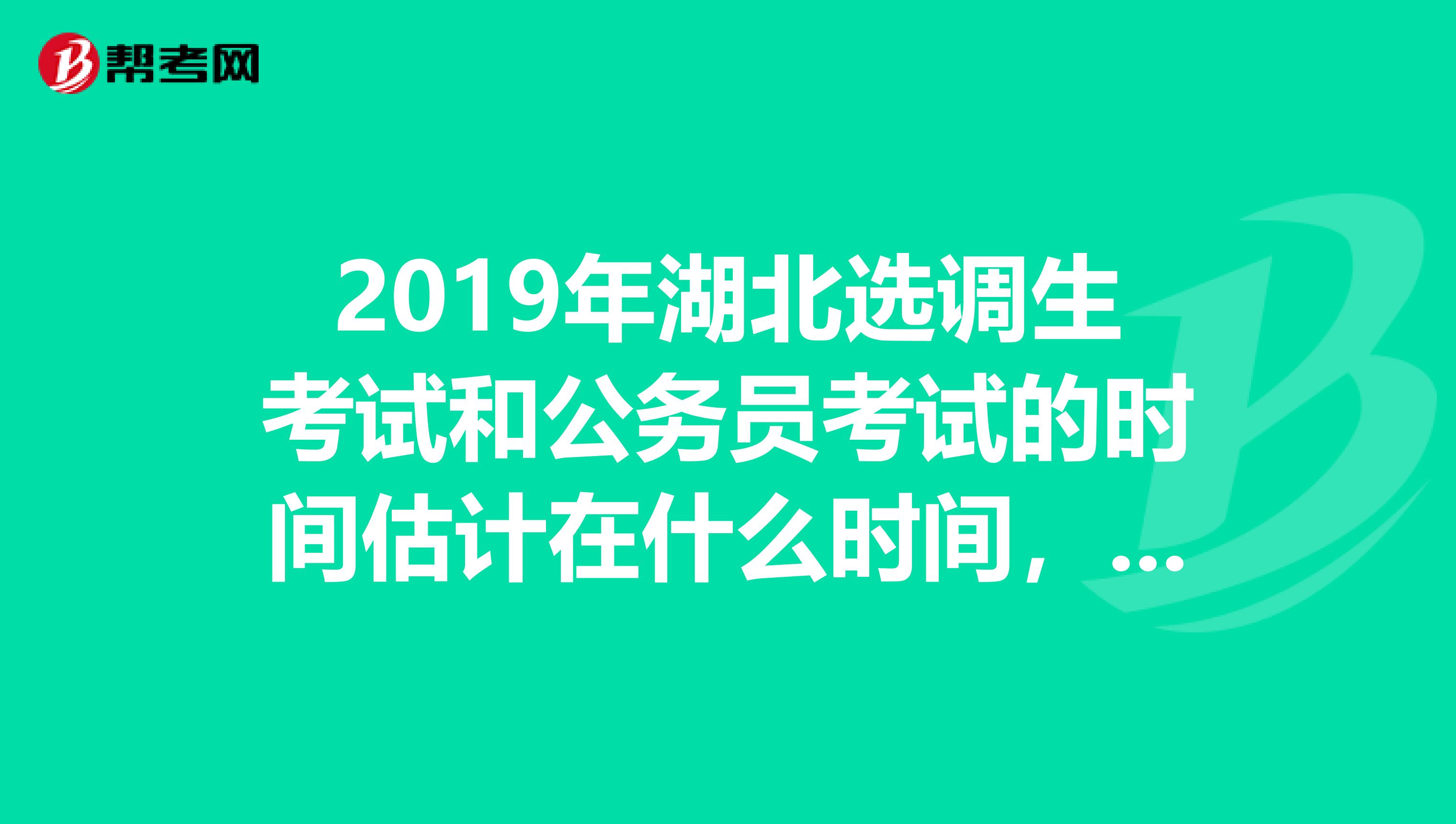 2019年湖北选调生考试和公务员考试的时间估计在什么时间,和河南2019年的选调生考试时间冲突吗?