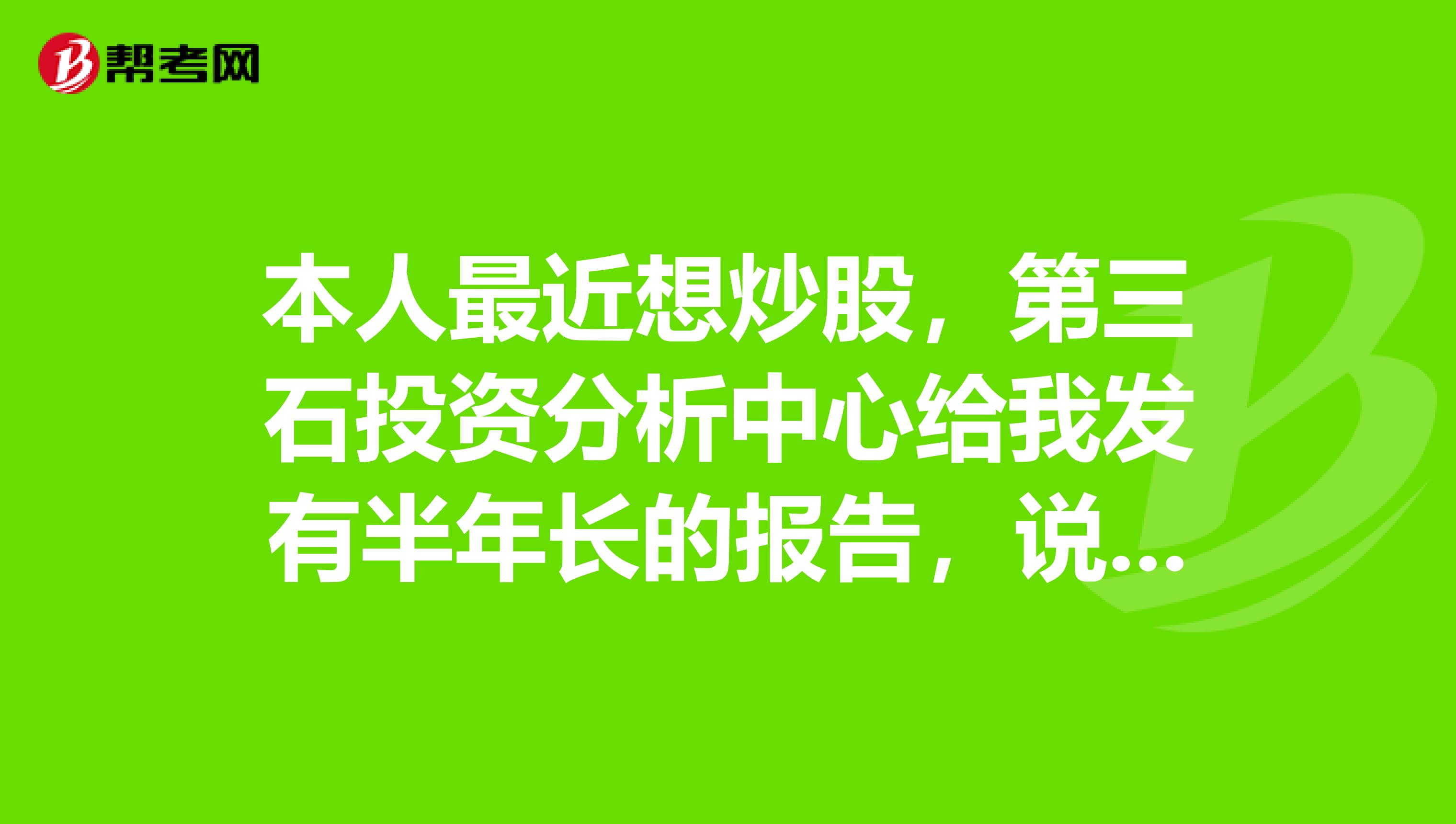 本人最近想炒股,第三石投资分析中心给我发有半年长的报告,说就是给炒股的朋友提供信息炒股,