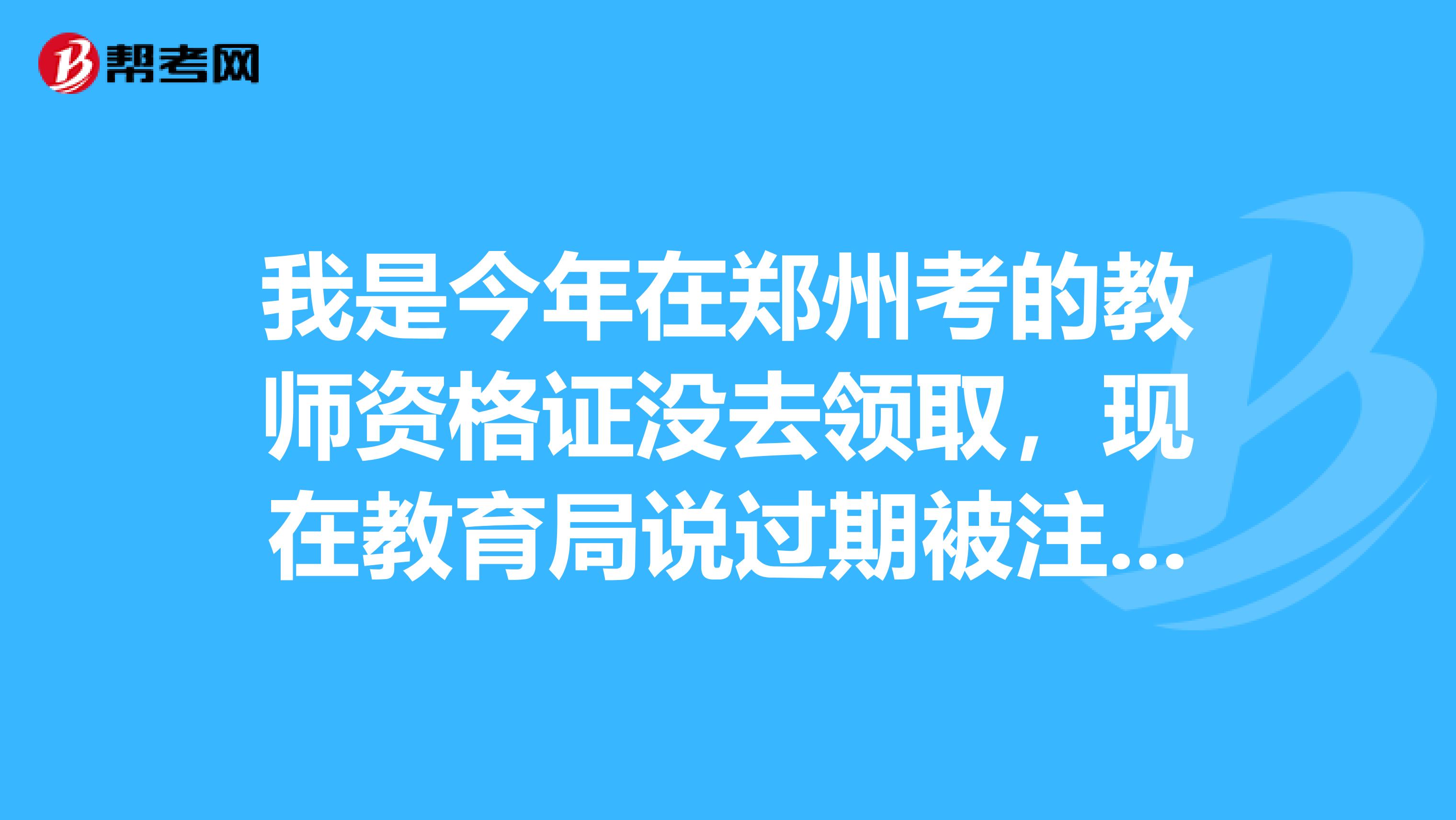 我是今年在郑州考的教师资格证没去领取，现在教育局说过期被注销了，重新考试都怎么考？跟重新考证