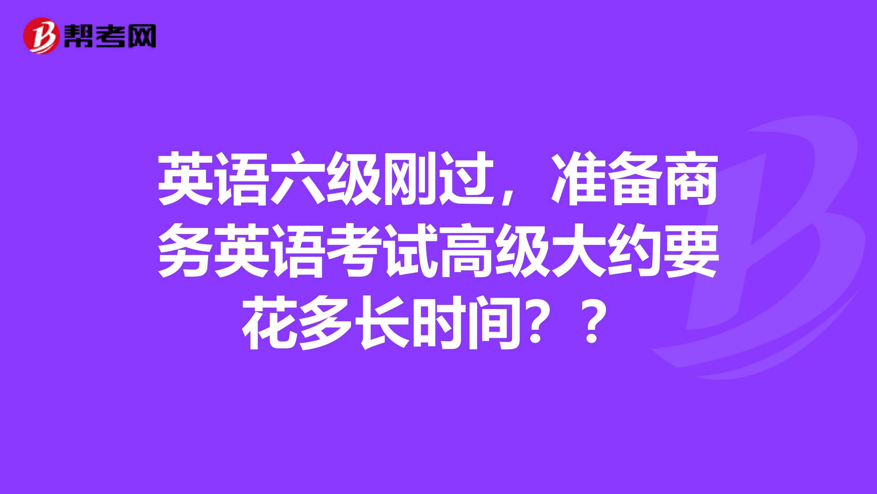 英语六级刚过，准备商务英语考试高级大约要花多长时间？？