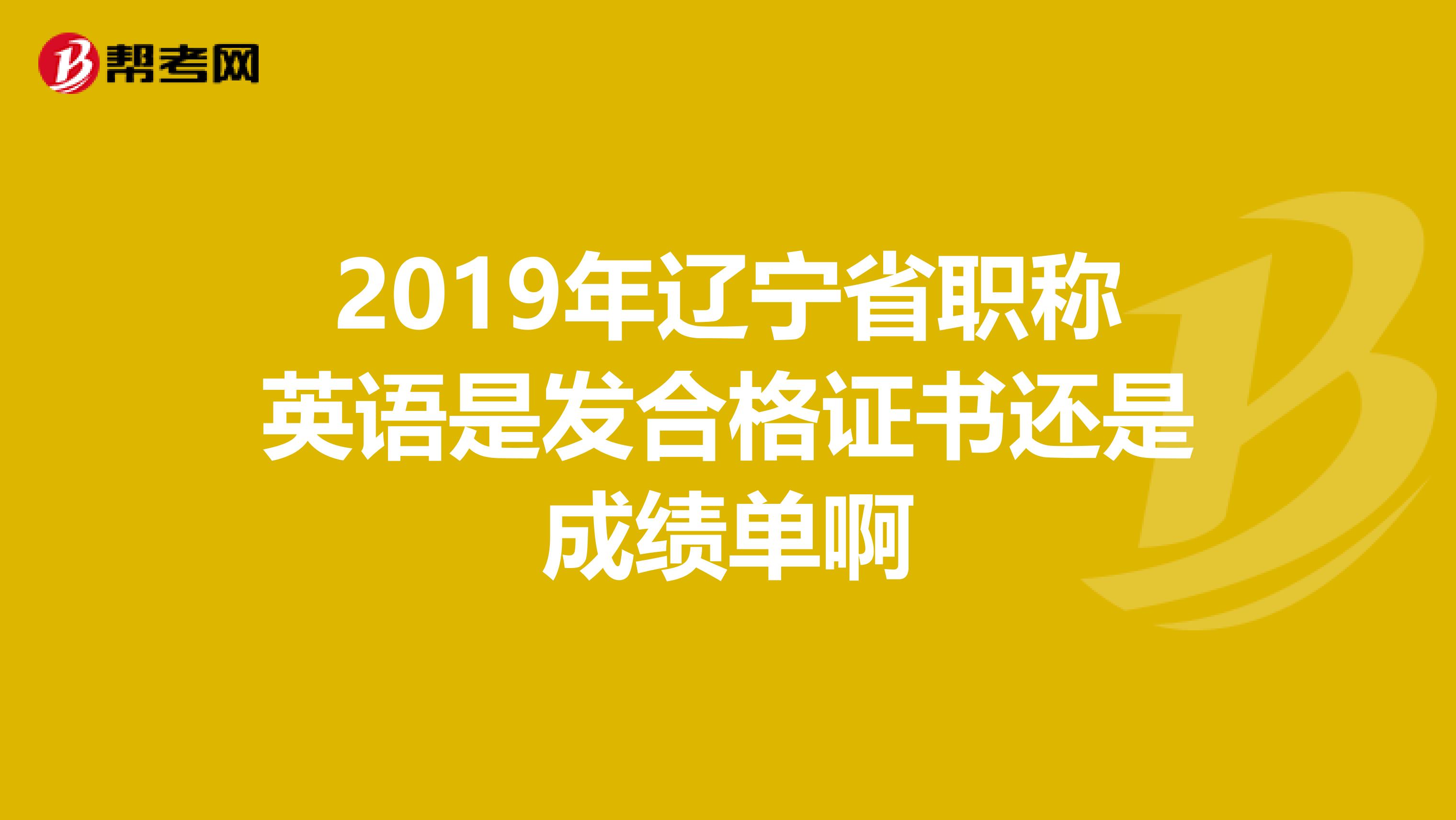 2019年遼寧省職稱英語是發(fā)合格證書還是成績單啊