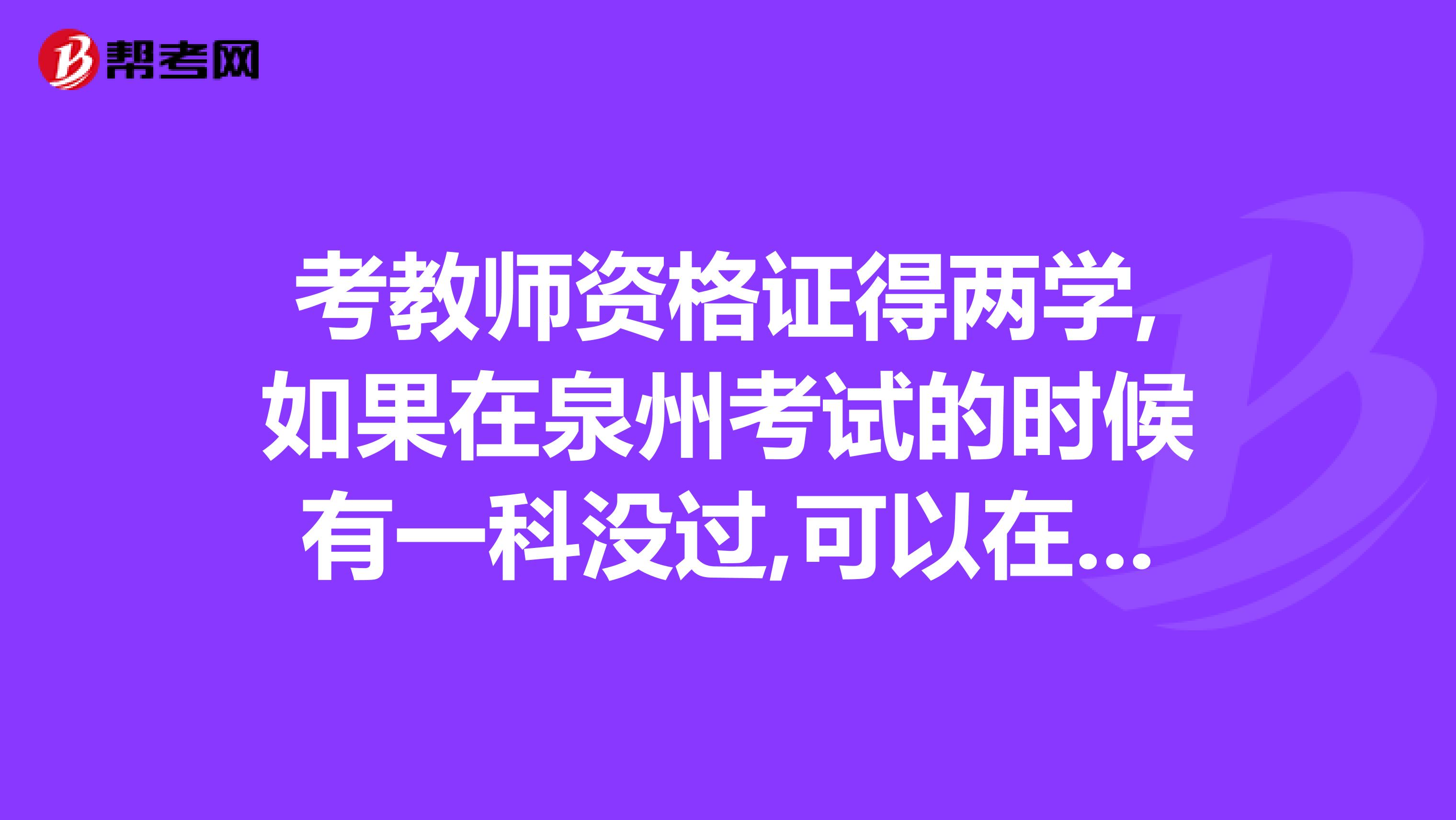 考教师资格证得两学,如果在泉州考试的时候有一科没过,可以在福州再单独考那科吗