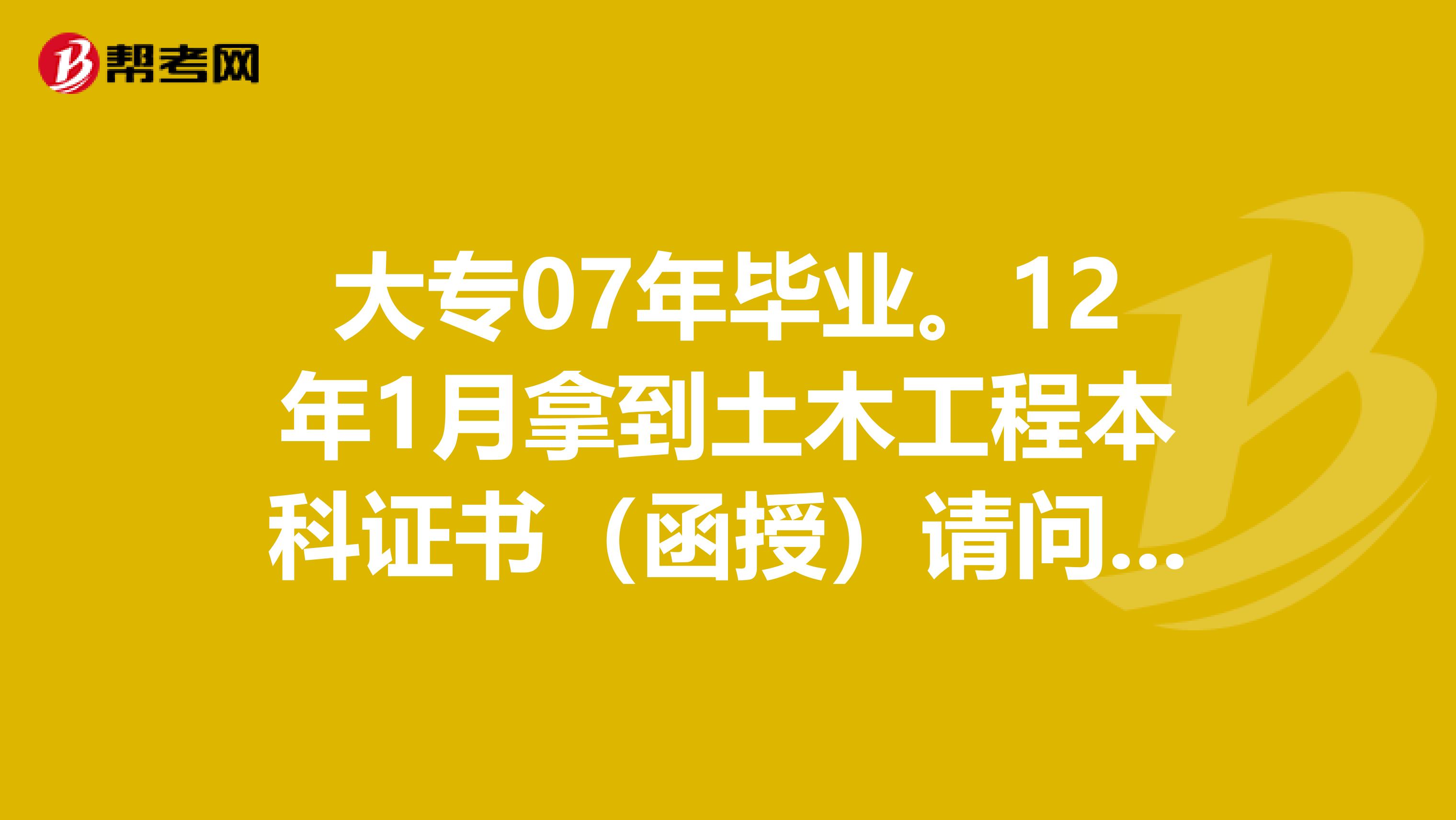 大专07年毕业。12年1月拿到土木工程本科证书(函授)请问明年可以报考安全工程师吗?谢谢