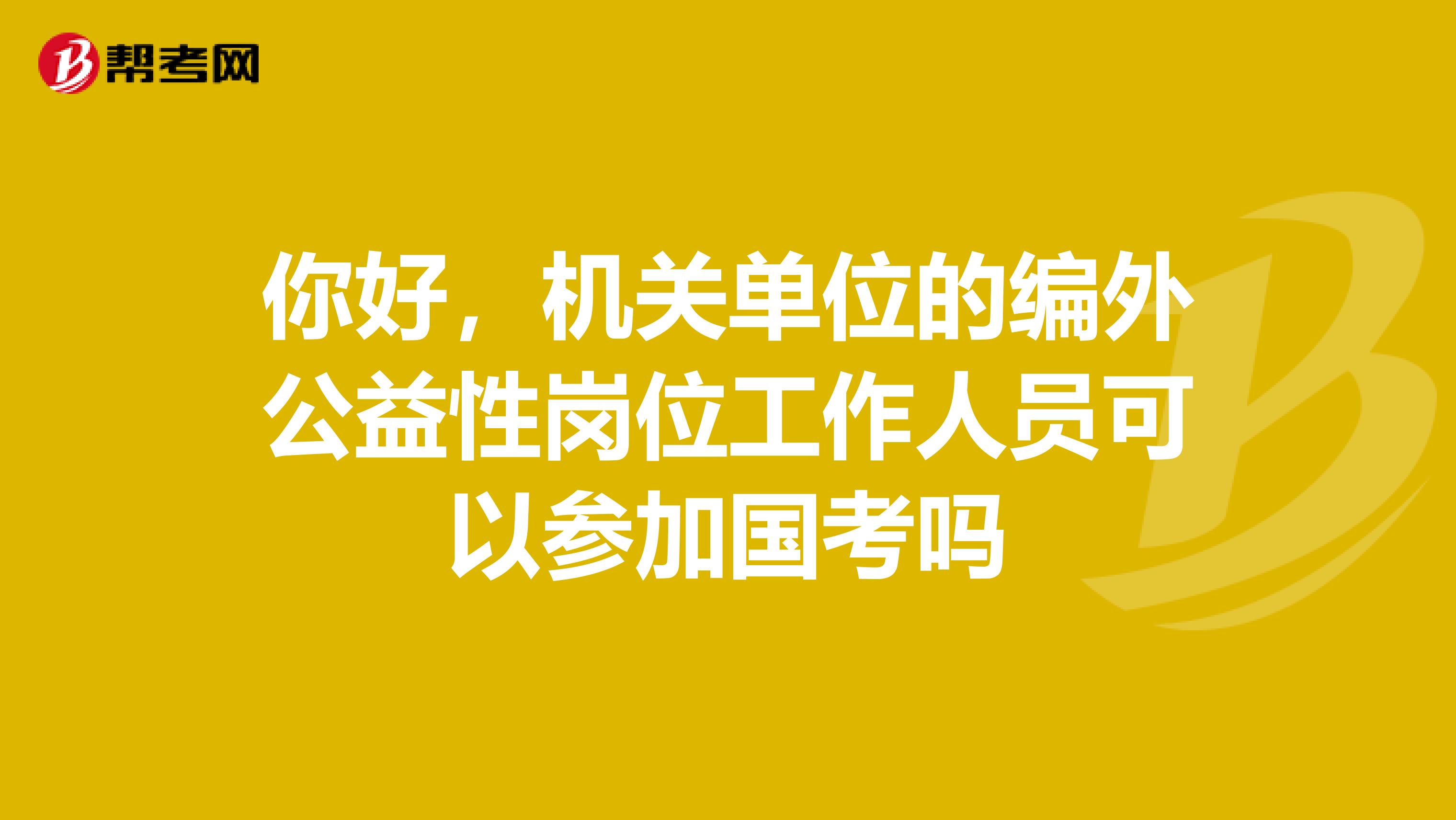 你好，机关单位的编外公益性岗位工作人员可以参加国考吗