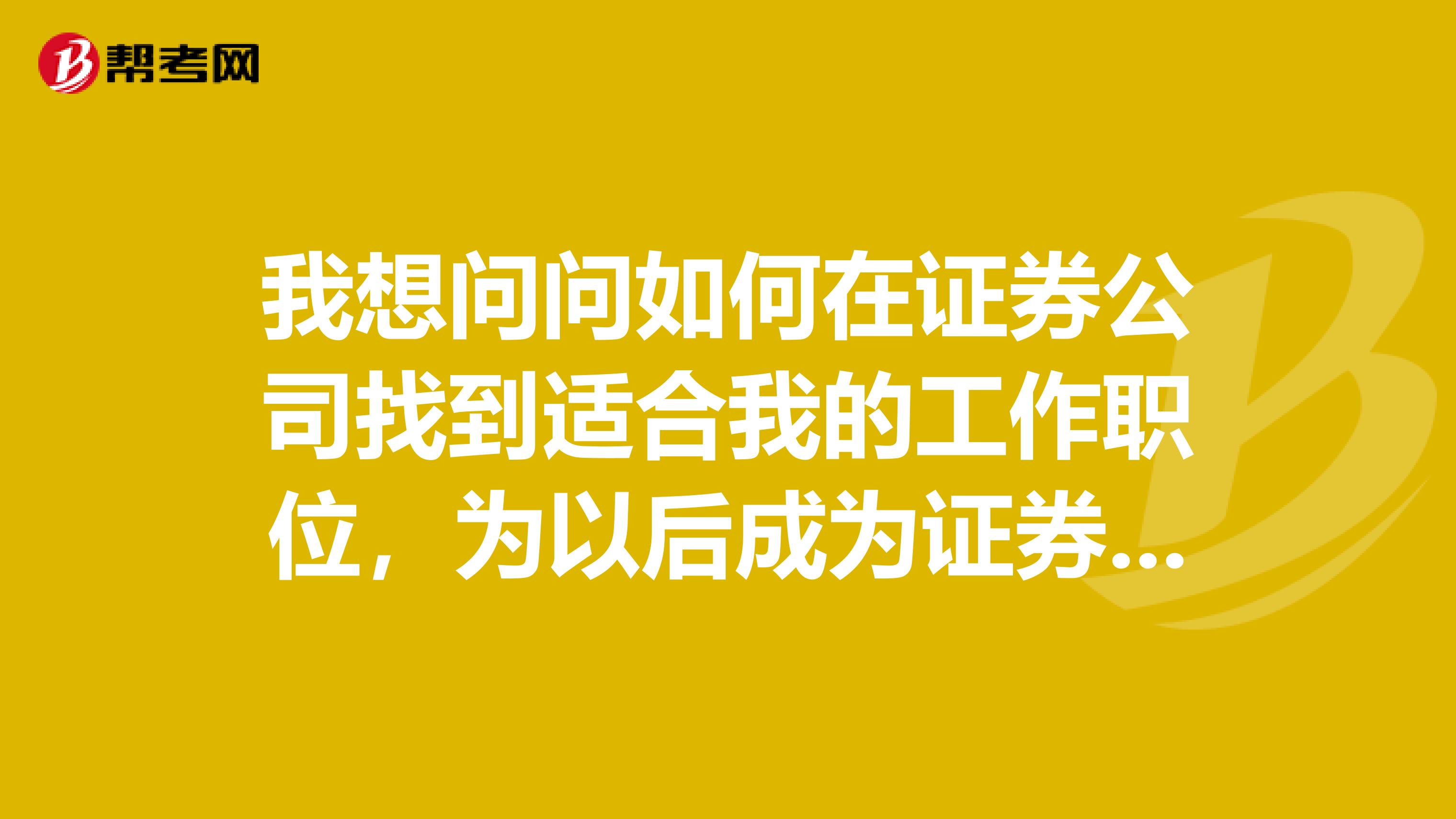 我想问问如何在证券公司找到适合我的工作职位,为以后成为证券分析师,继而再成为保荐代表人铺平道路?