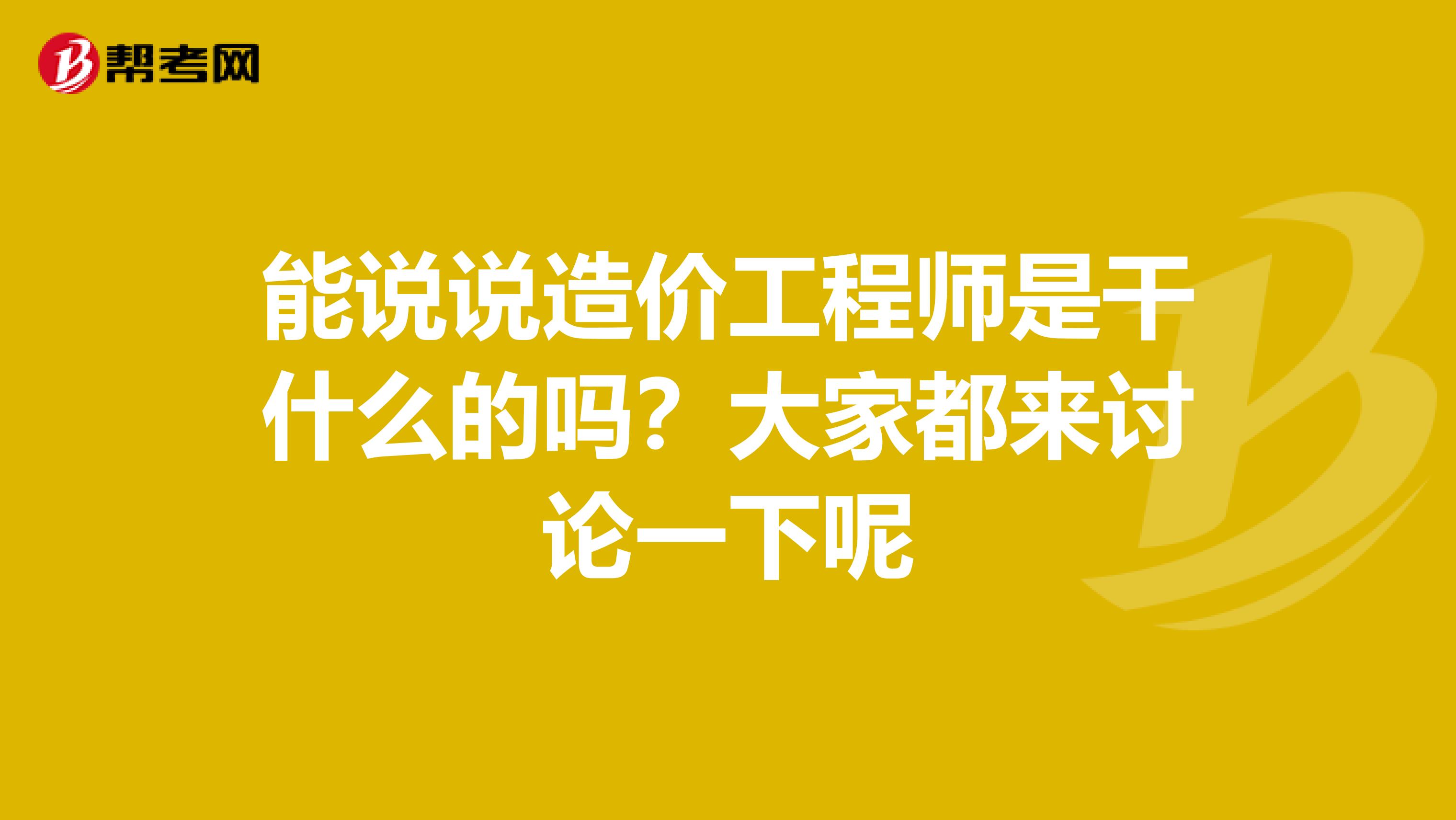 能说说造价工程师是干什么的吗？大家都来讨论一下呢