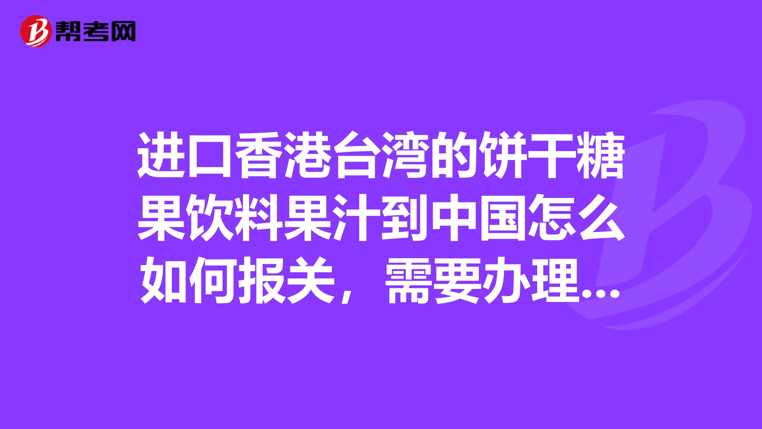 进口香港台湾的饼干糖果饮料果汁到中国怎么如何报关,需要办理什么哪些手续?