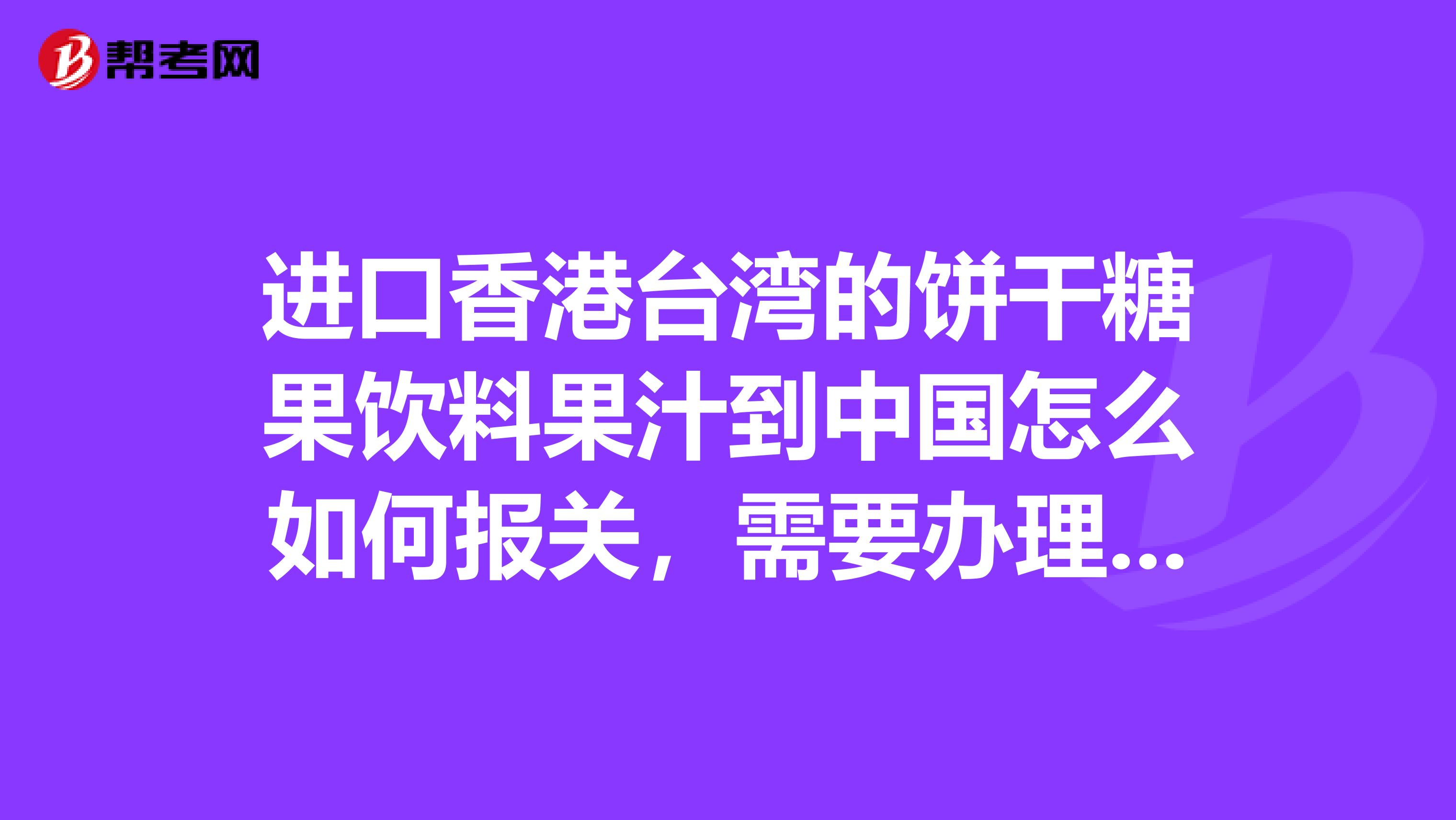 进口香港台湾的饼干糖果饮料果汁到中国怎么如何报关，需要办理什么哪些手续？