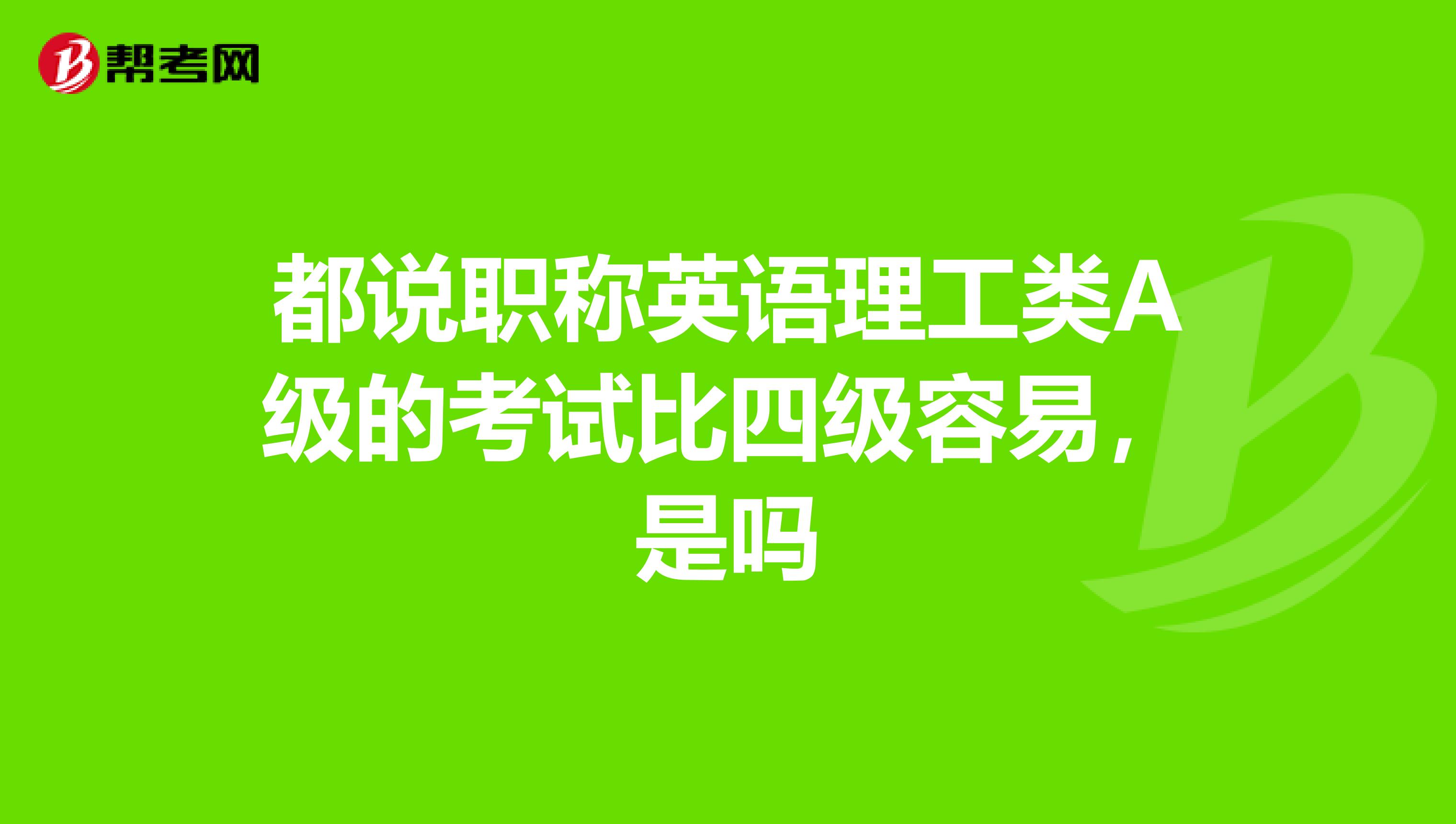 都说职称英语理工类A级的考试比四级容易，是吗