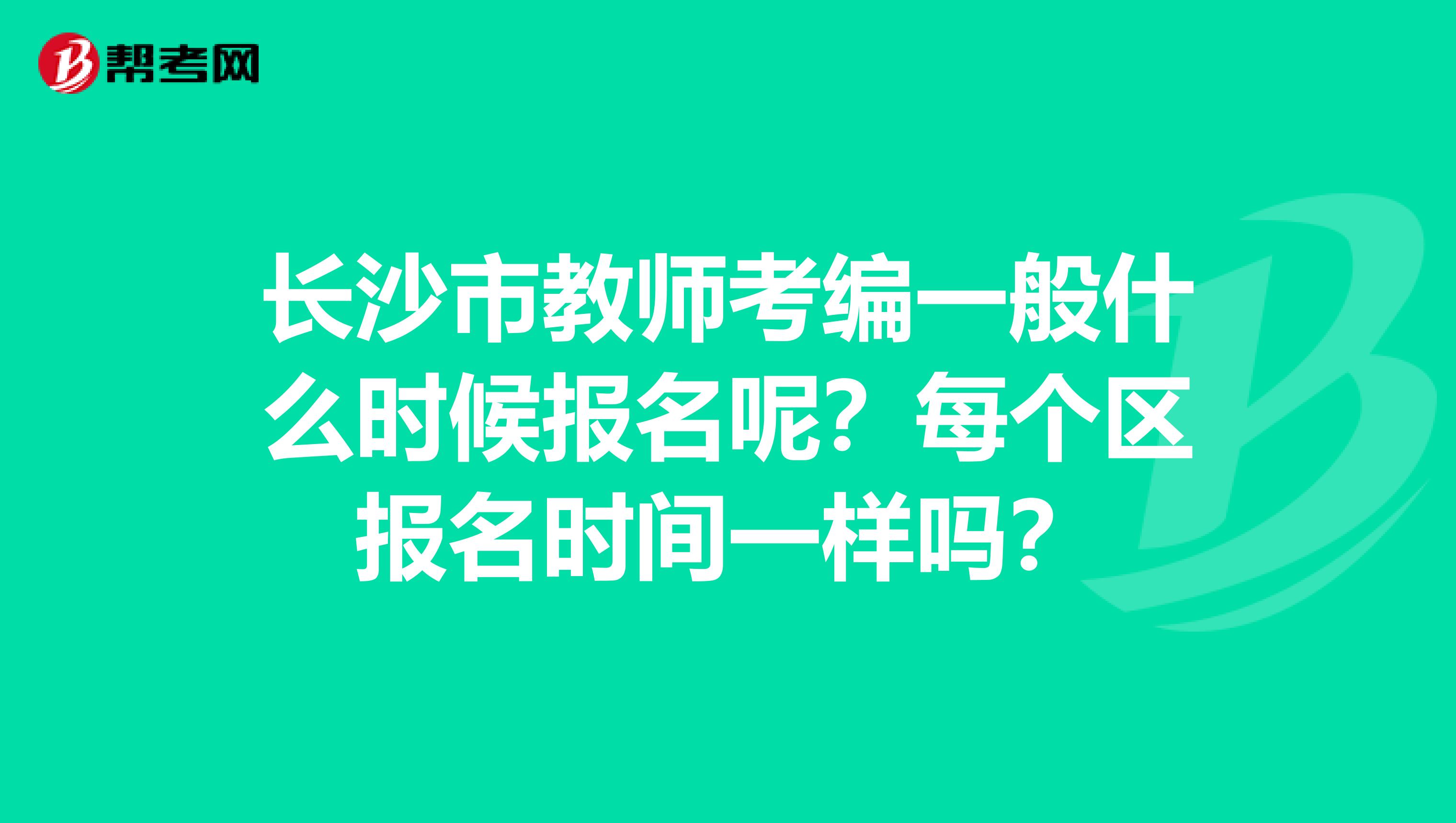 长沙市教师考编一般什么时候报名呢？每个区报名时间一样吗？