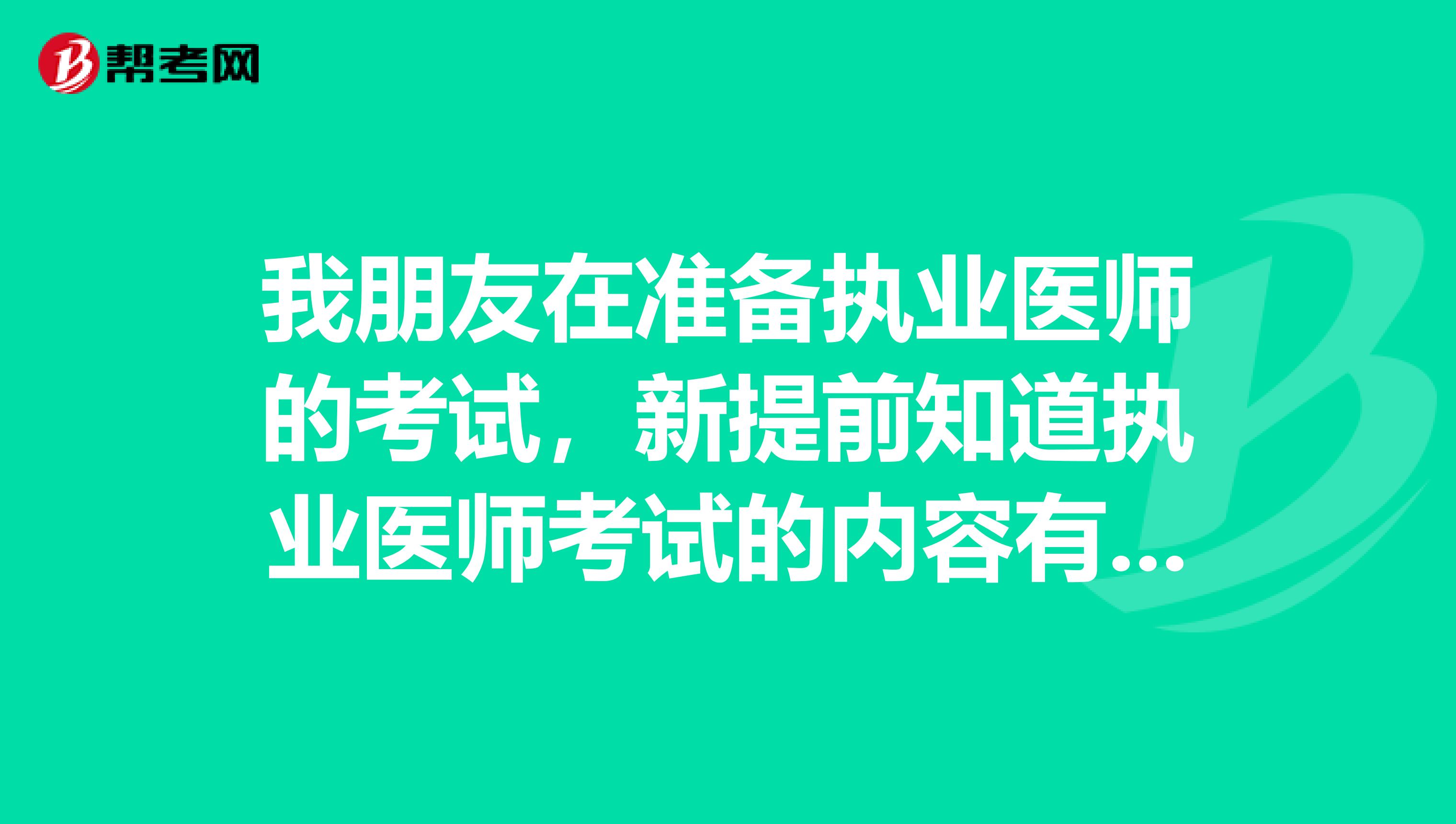 我朋友在准备执业医师的考试,新提前知道执业医师考试的内容有那些?知道的能告知一下吗?