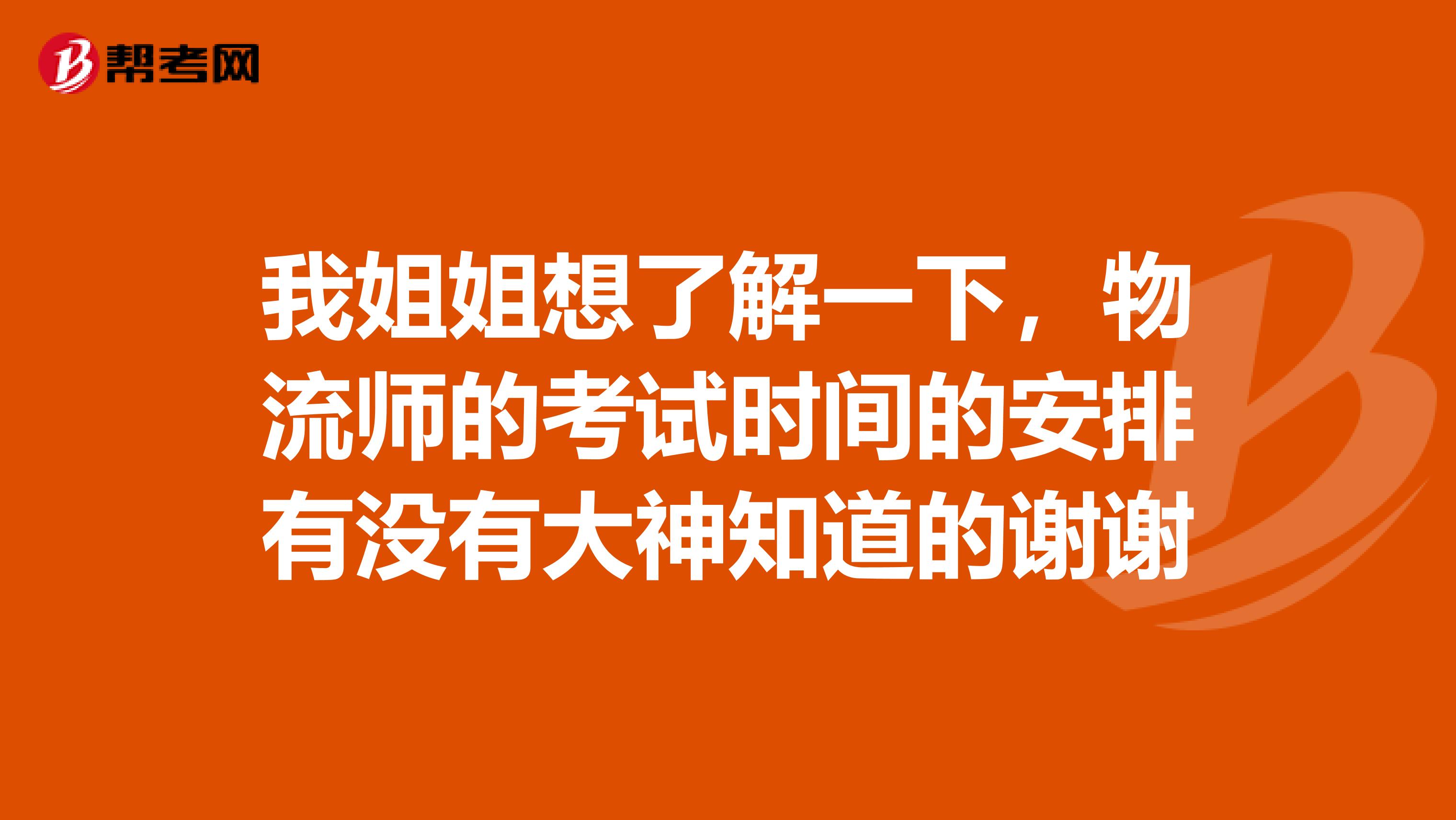 我姐姐想了解一下,物流师的考试时间的安排有没有大神知道的谢谢