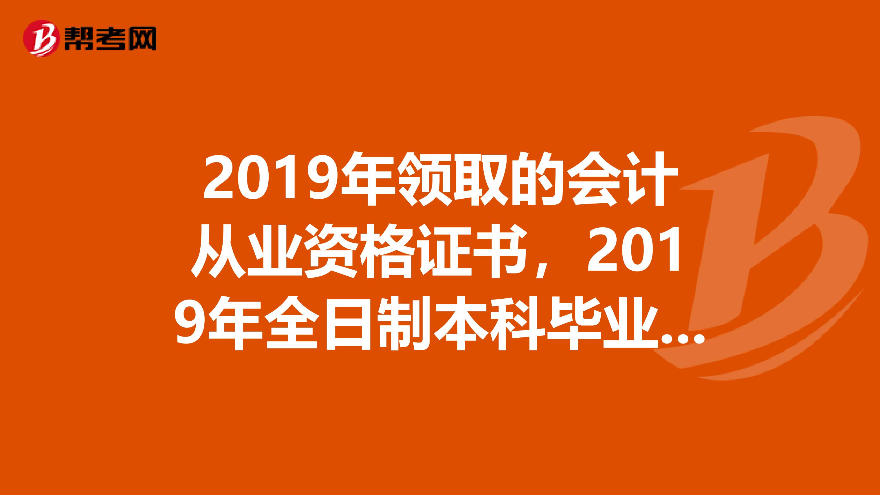 2019年领取的会计从业资格证书,2019年全日制本科毕业,实际毕业就开始