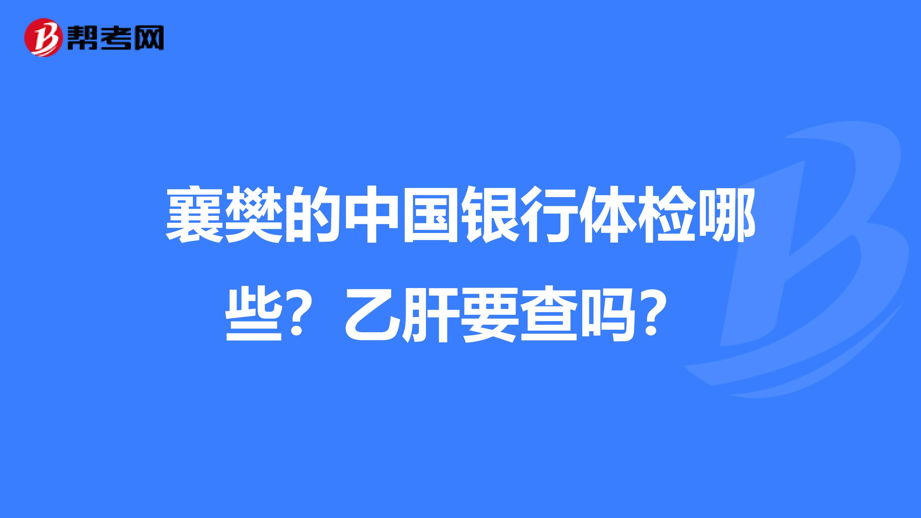 襄樊的中国银行体检哪些？乙肝要查吗？