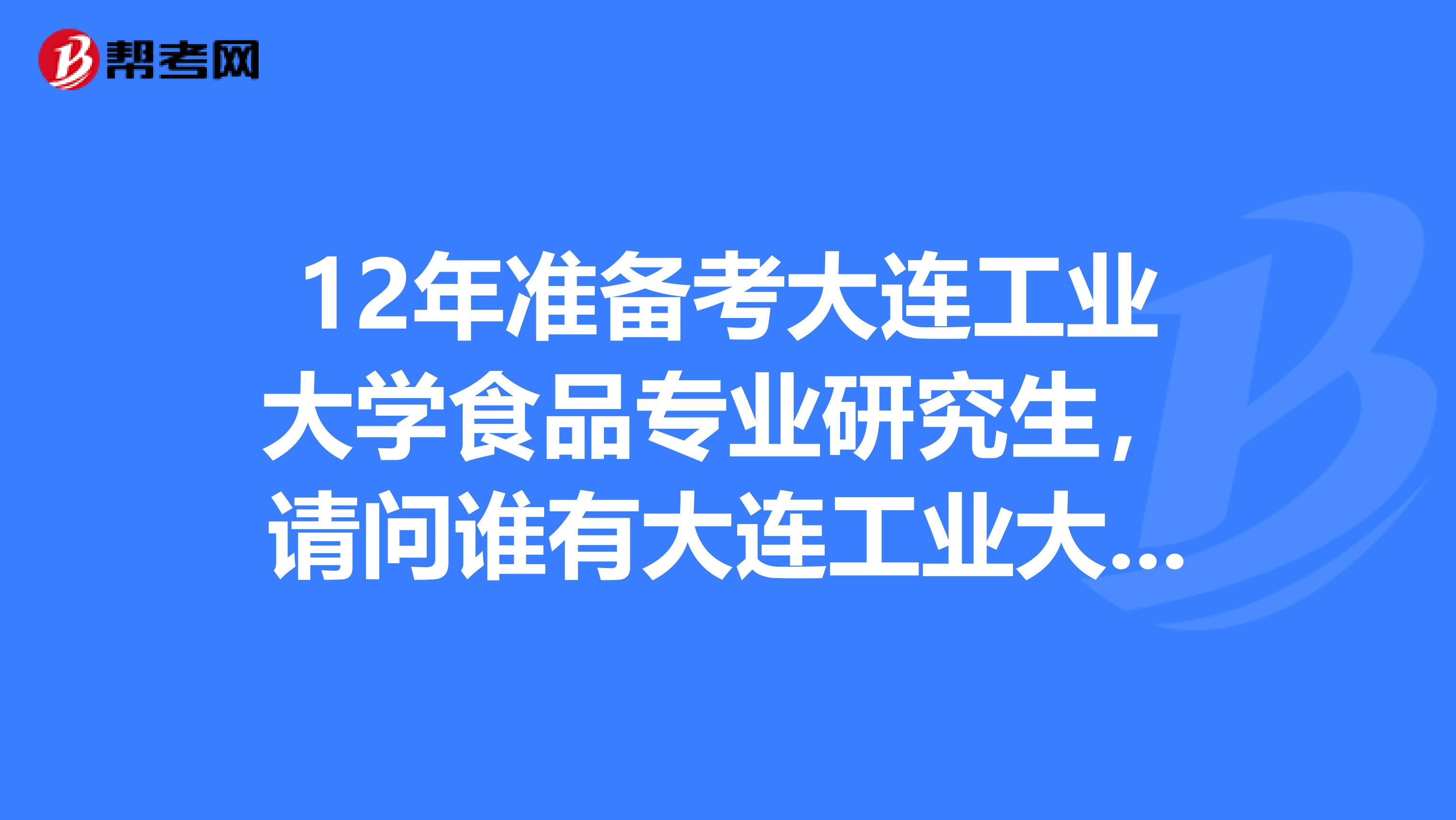 12年準備考大連工業大學食品專業研究生,請問誰有大連工業大學的食品