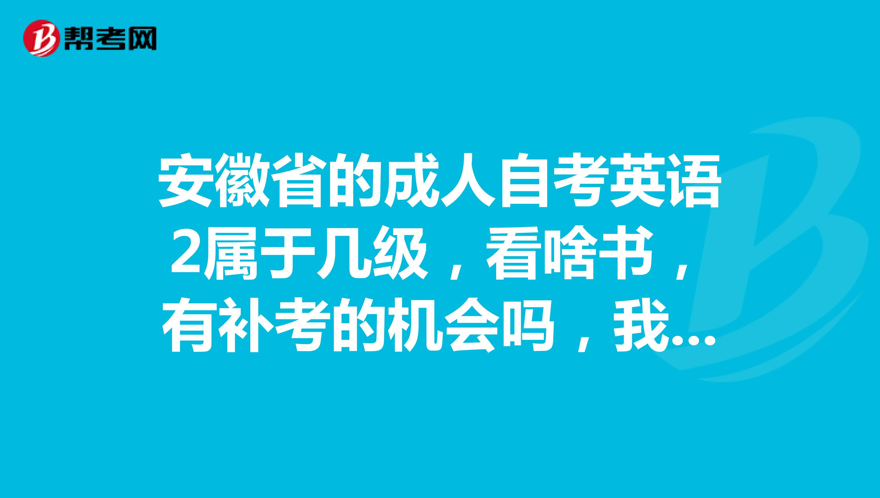 安徽省的成人自考英语2属于几级，看啥书，有补考的机会吗，我属于没考过的行列