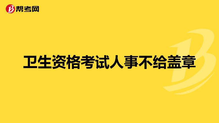 卫生资格考试人事不给盖章