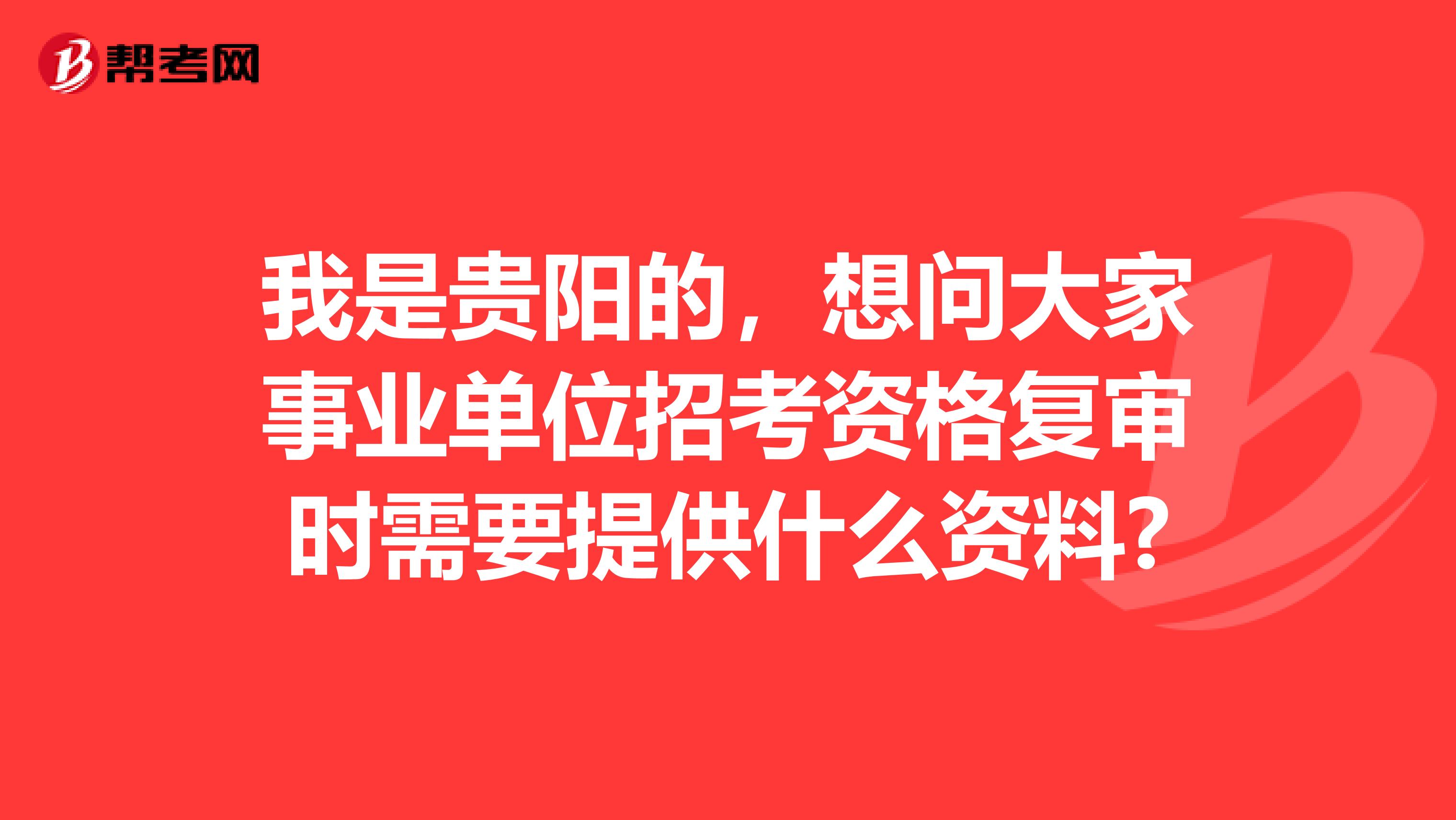 我是贵阳的，想问大家事业单位招考资格复审时需要提供什么资料?