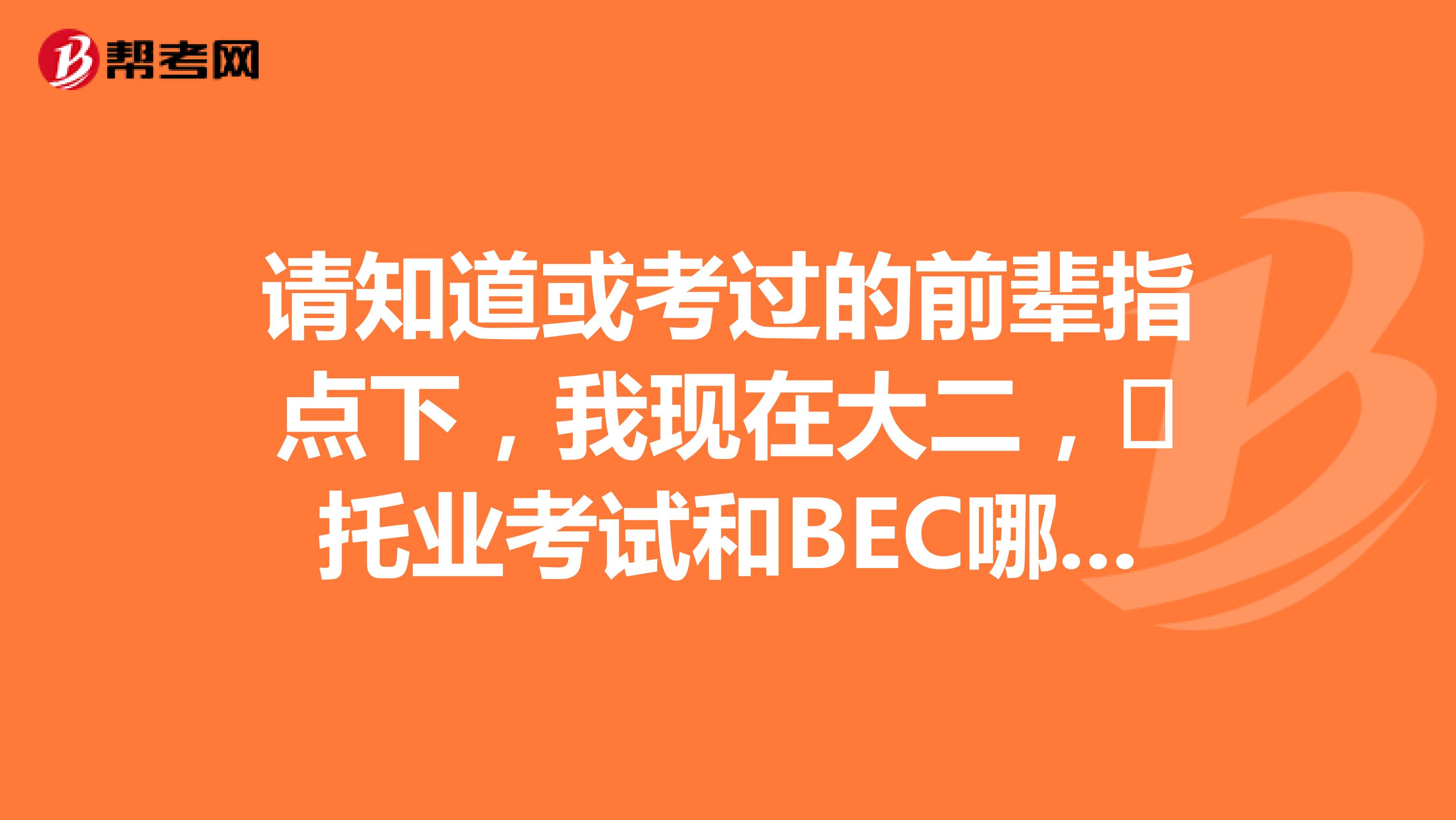 请知道或考过的前辈指点下，我现在大二，​托业考试和BEC哪个好些？​