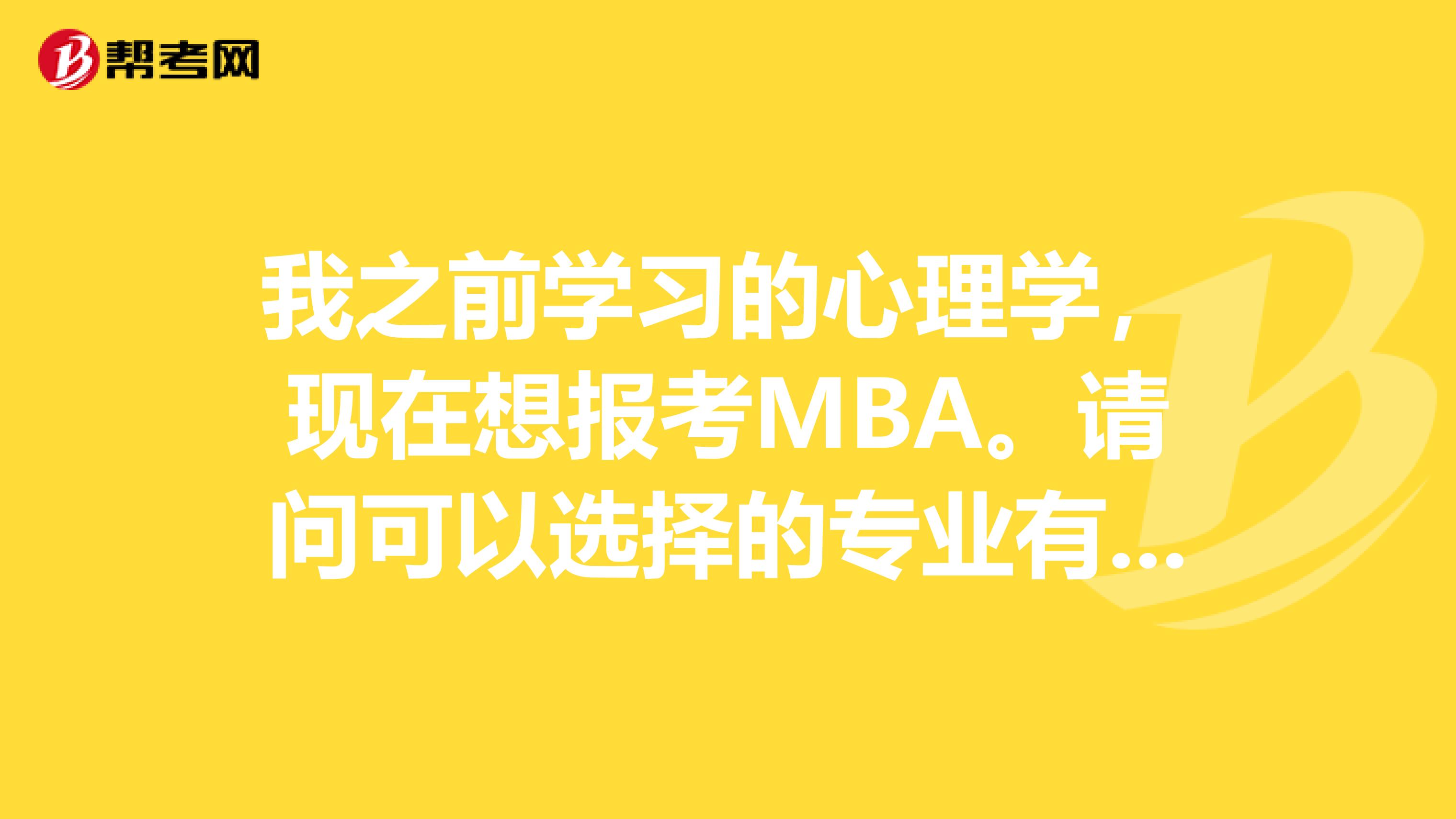 我之前学习的心理学，现在想报考MBA。请问可以选择的专业有哪些？