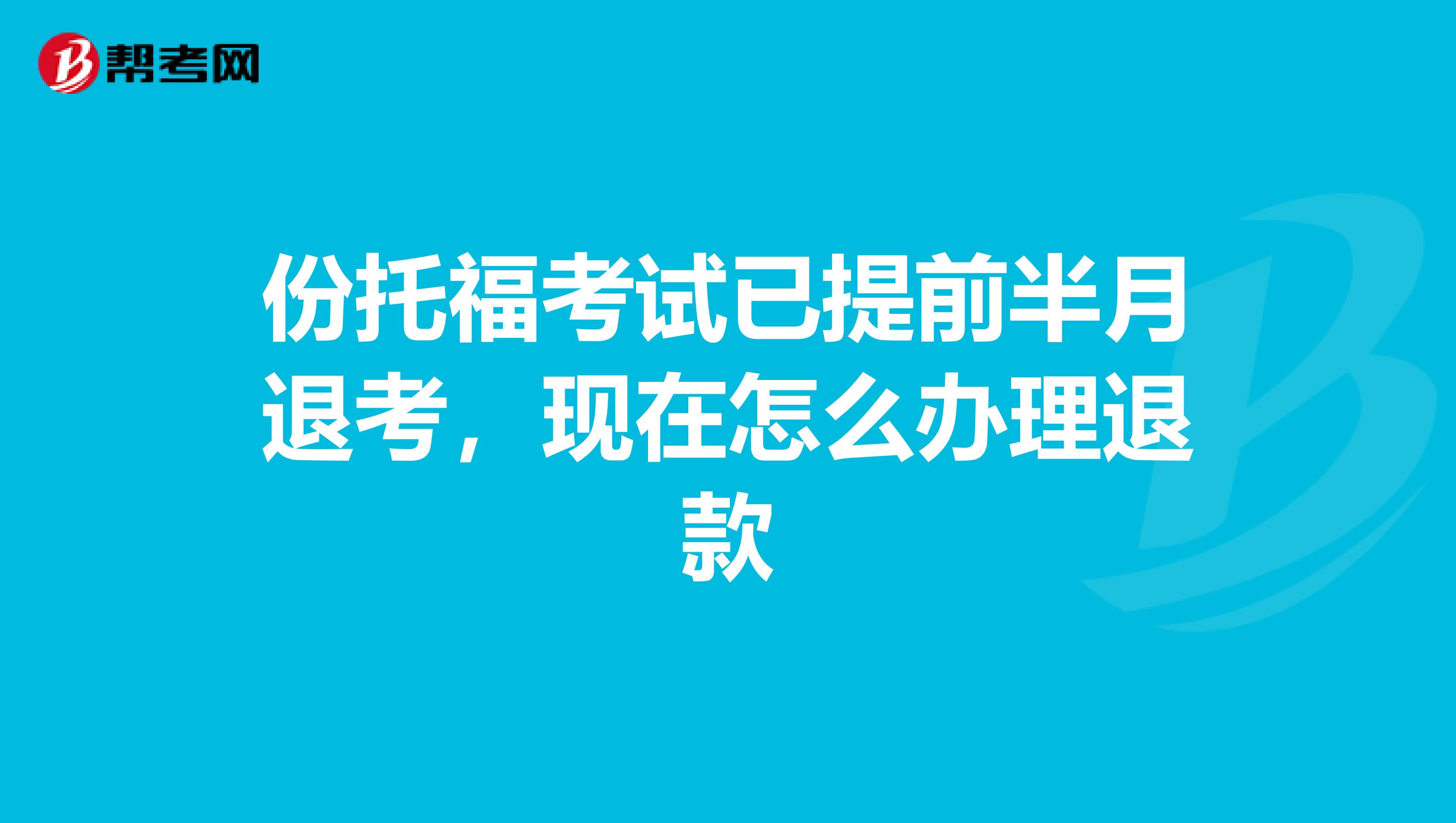 份托福考试已提前半月退考,现在怎么办理退款