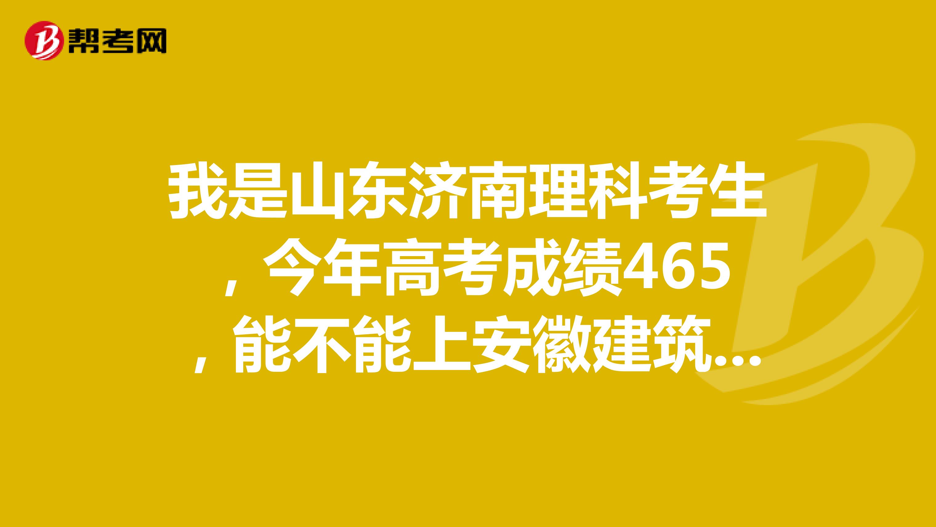 我是山东济南理科考生,今年高考成绩465,能不能上安徽建筑工业学院城市建设学院,热门专业有希望录取吗?