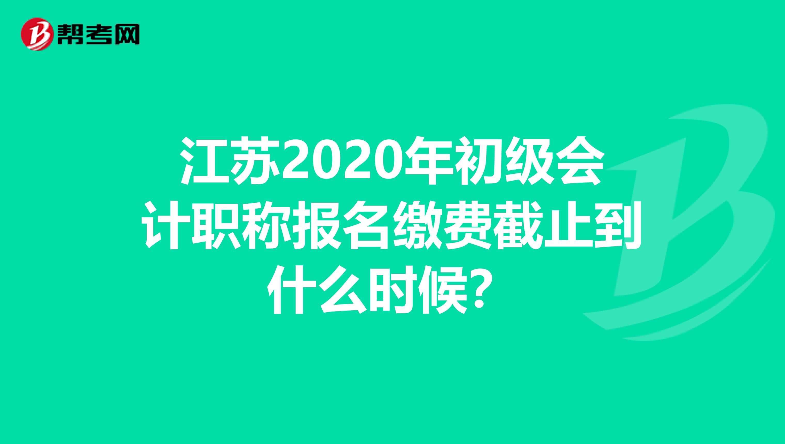 江苏2020年初级会计职称报名缴费截止到什么时候？